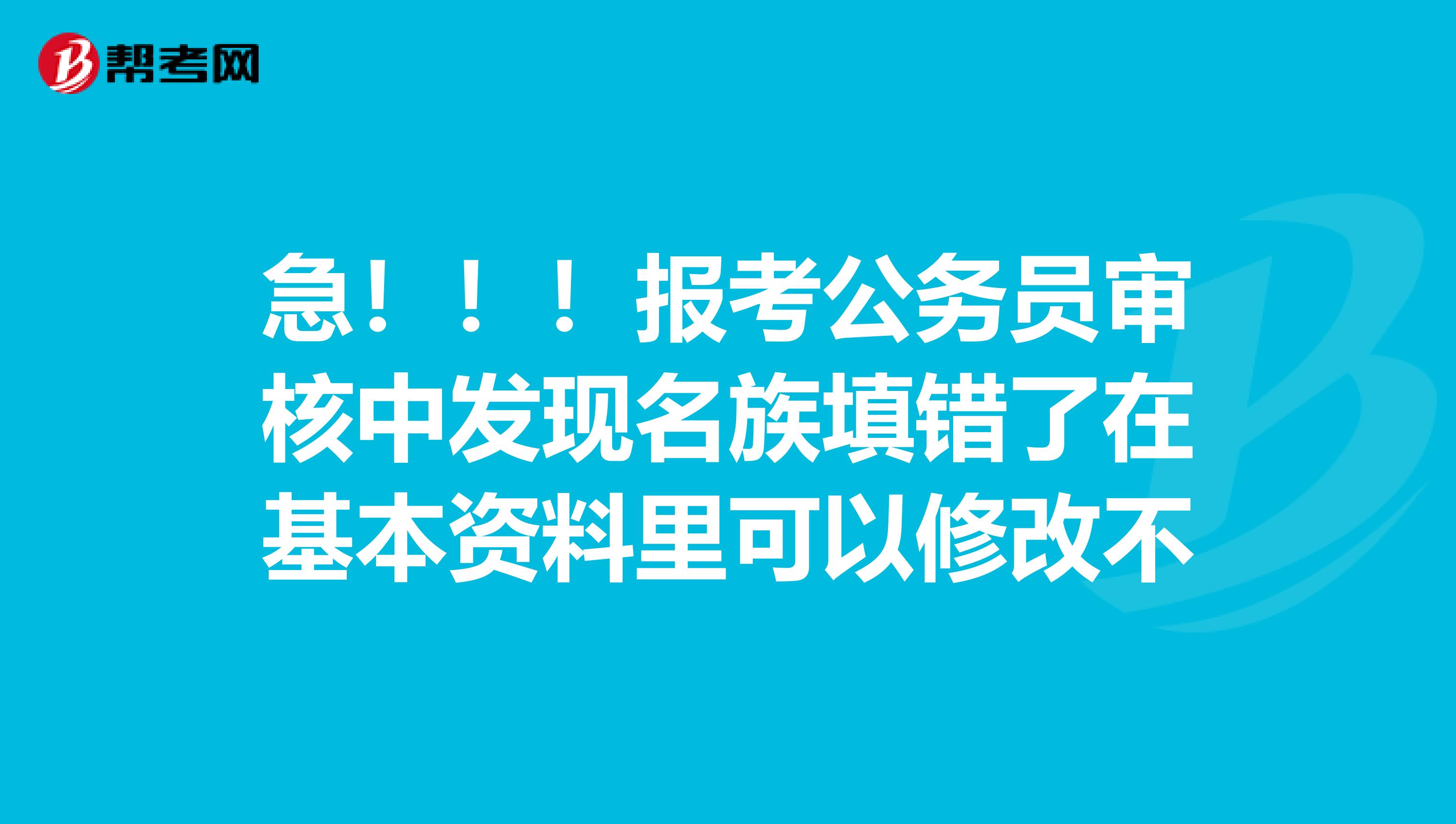 急！！！报考公务员审核中发现名族填错了在基本资料里可以修改不