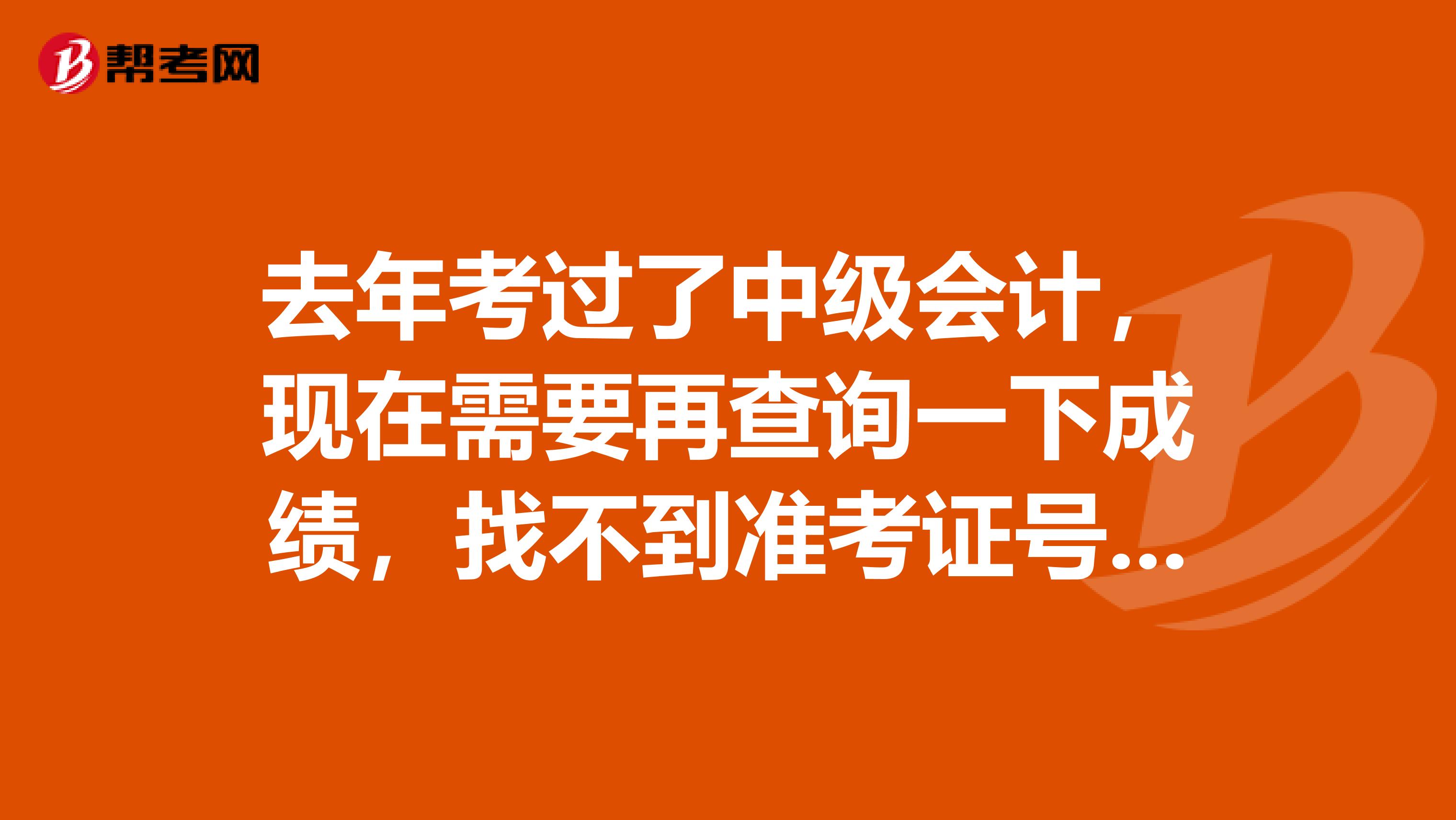 去年考过了中级会计，现在需要再查询一下成绩，找不到准考证号了怎么办