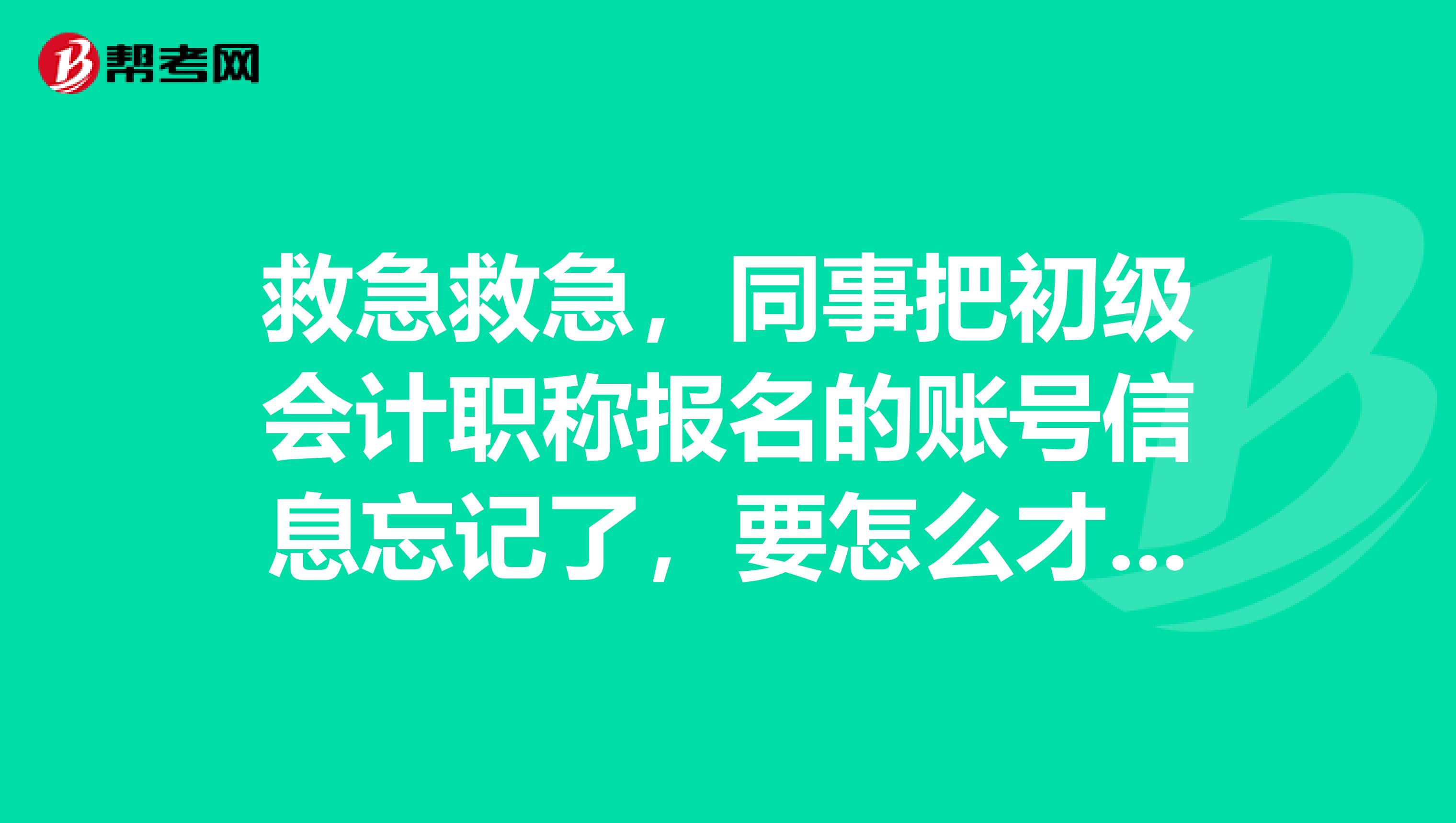 救急救急，同事把初级会计职称报名的账号信息忘记了，要怎么才可以找回？