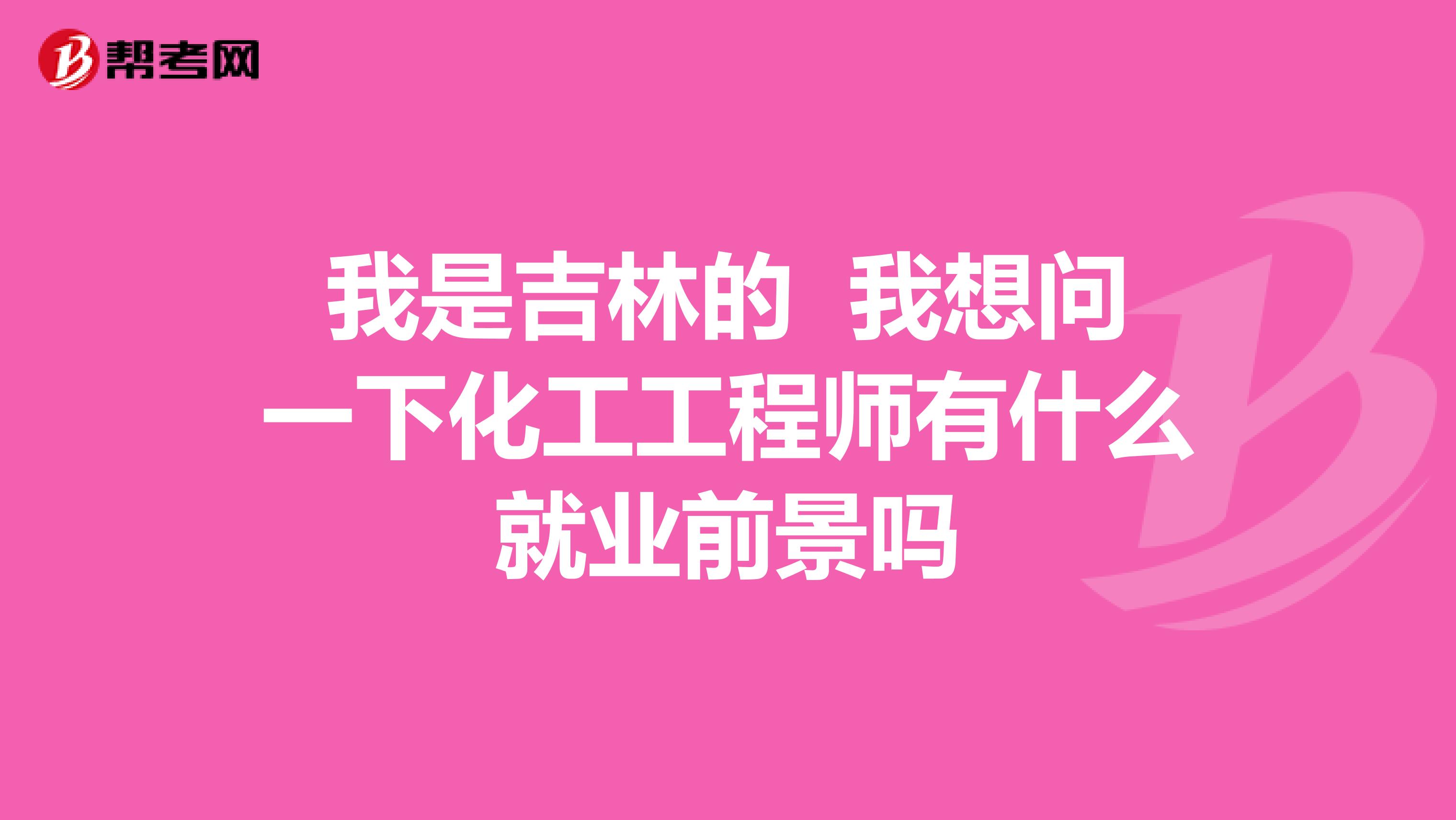 我是吉林的 我想问一下化工工程师有什么就业前景吗