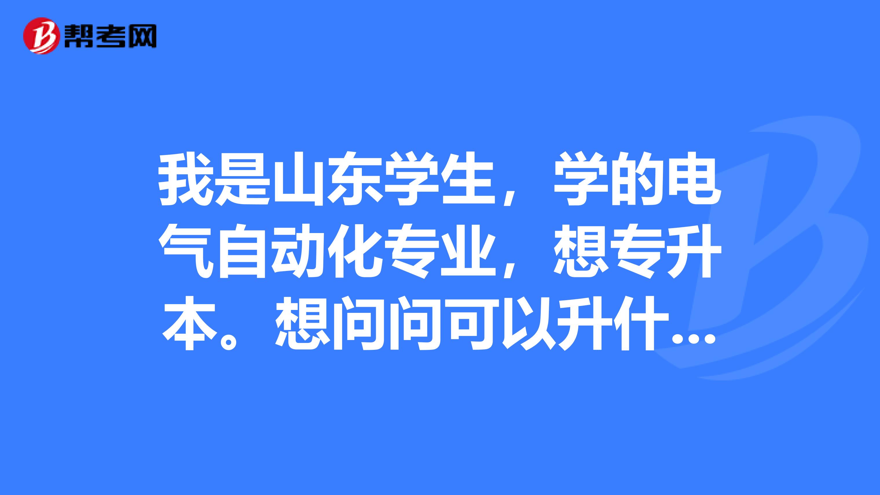 我是山东学生，学的电气自动化专业，想专升本。想问问可以升什么学校。