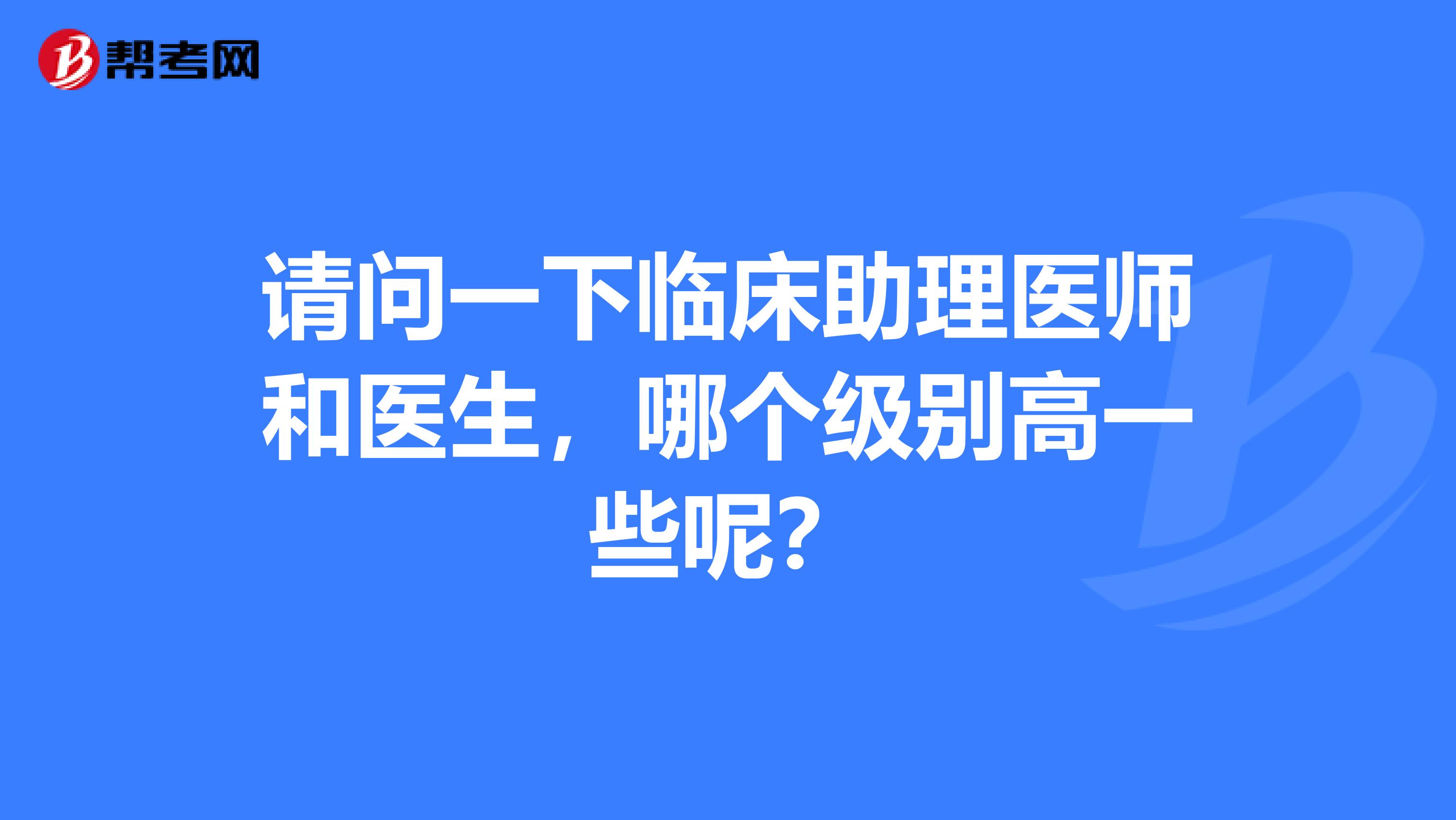 请问一下临床助理医师和医生，哪个级别高一些呢？