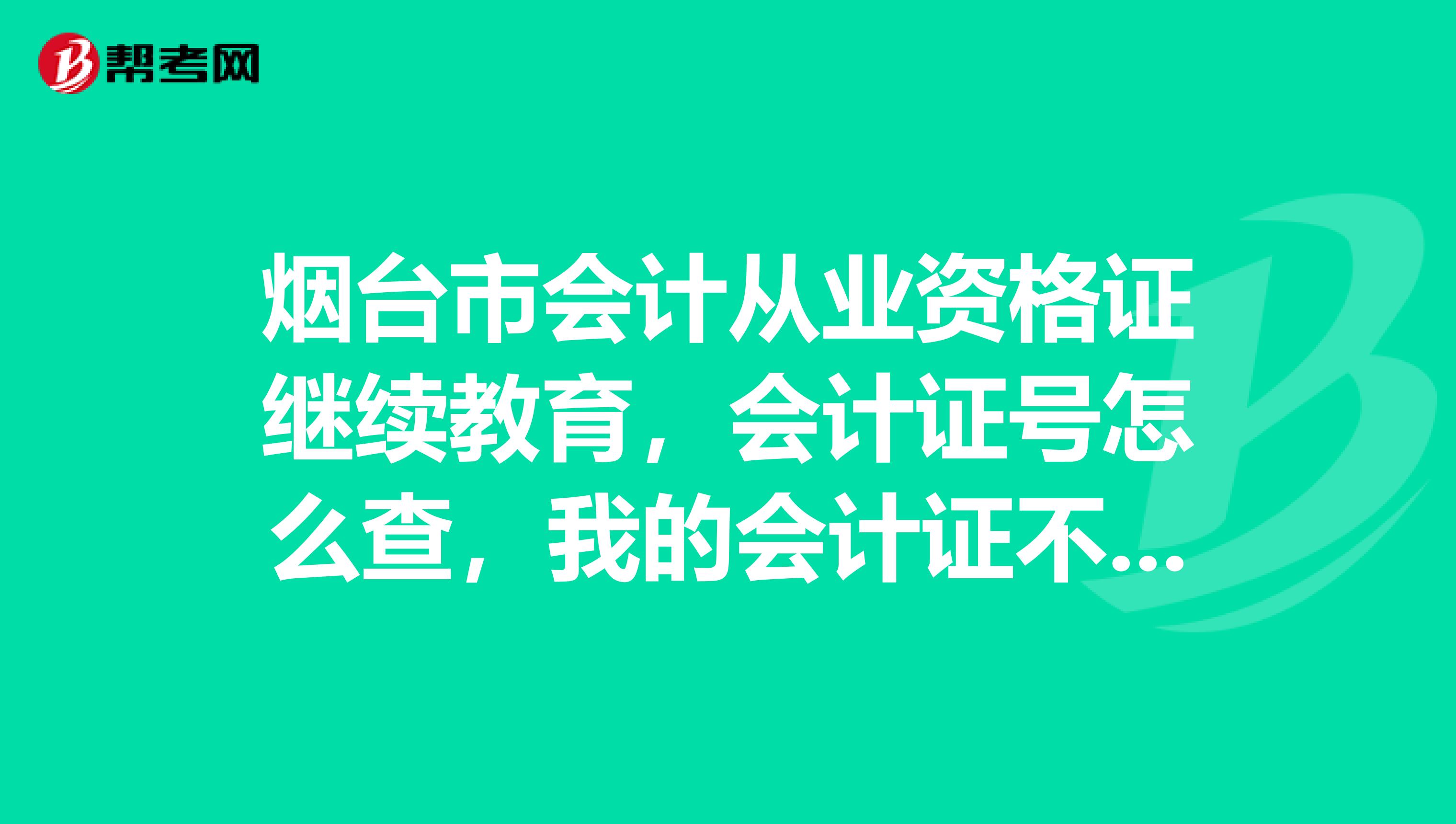 烟台市会计从业资格证继续教育,会计证号怎么查,我的会计证不在身边,