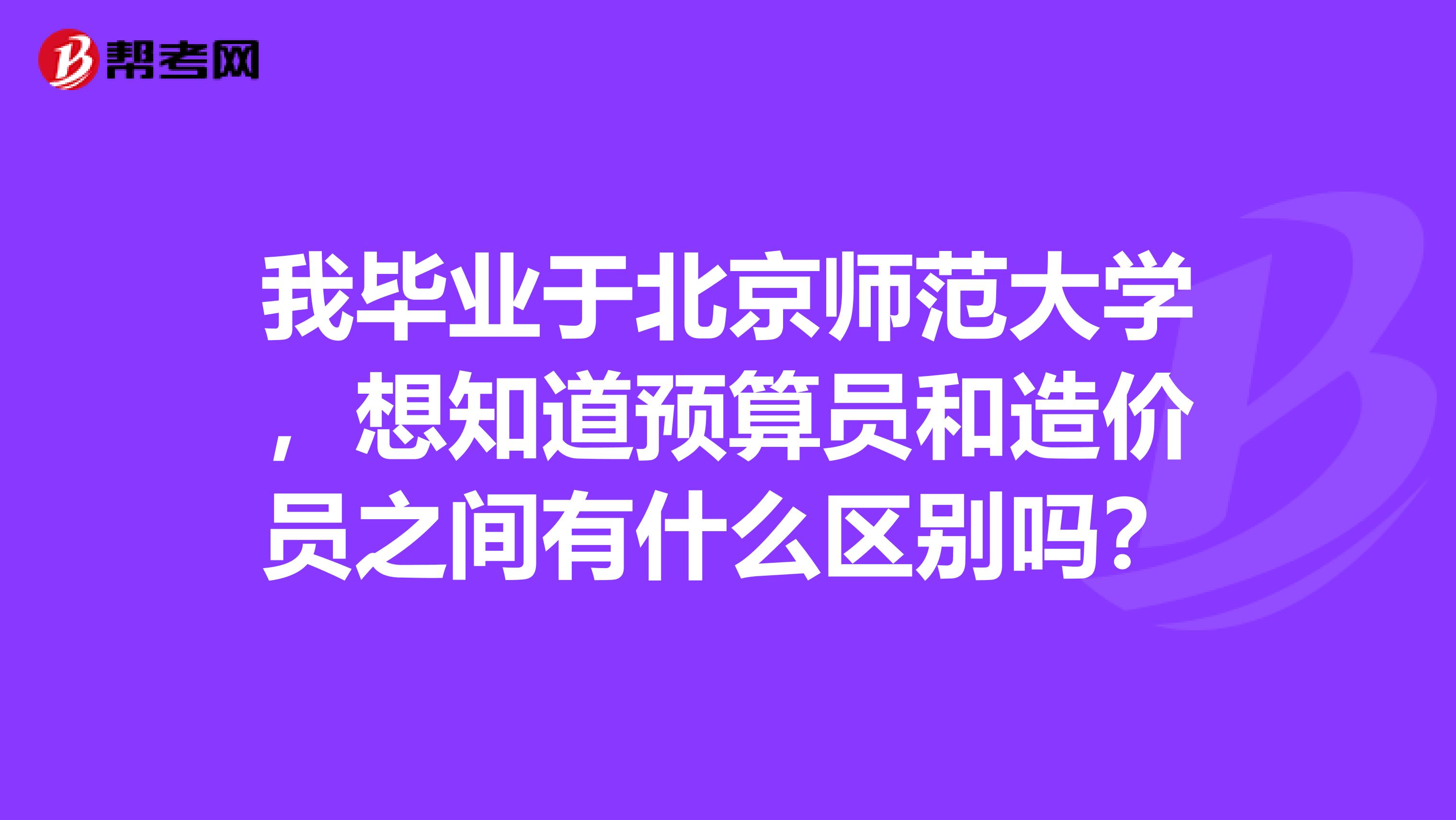 我毕业于北京师范大学,想知道预算员和造价员之间有什么区别吗?