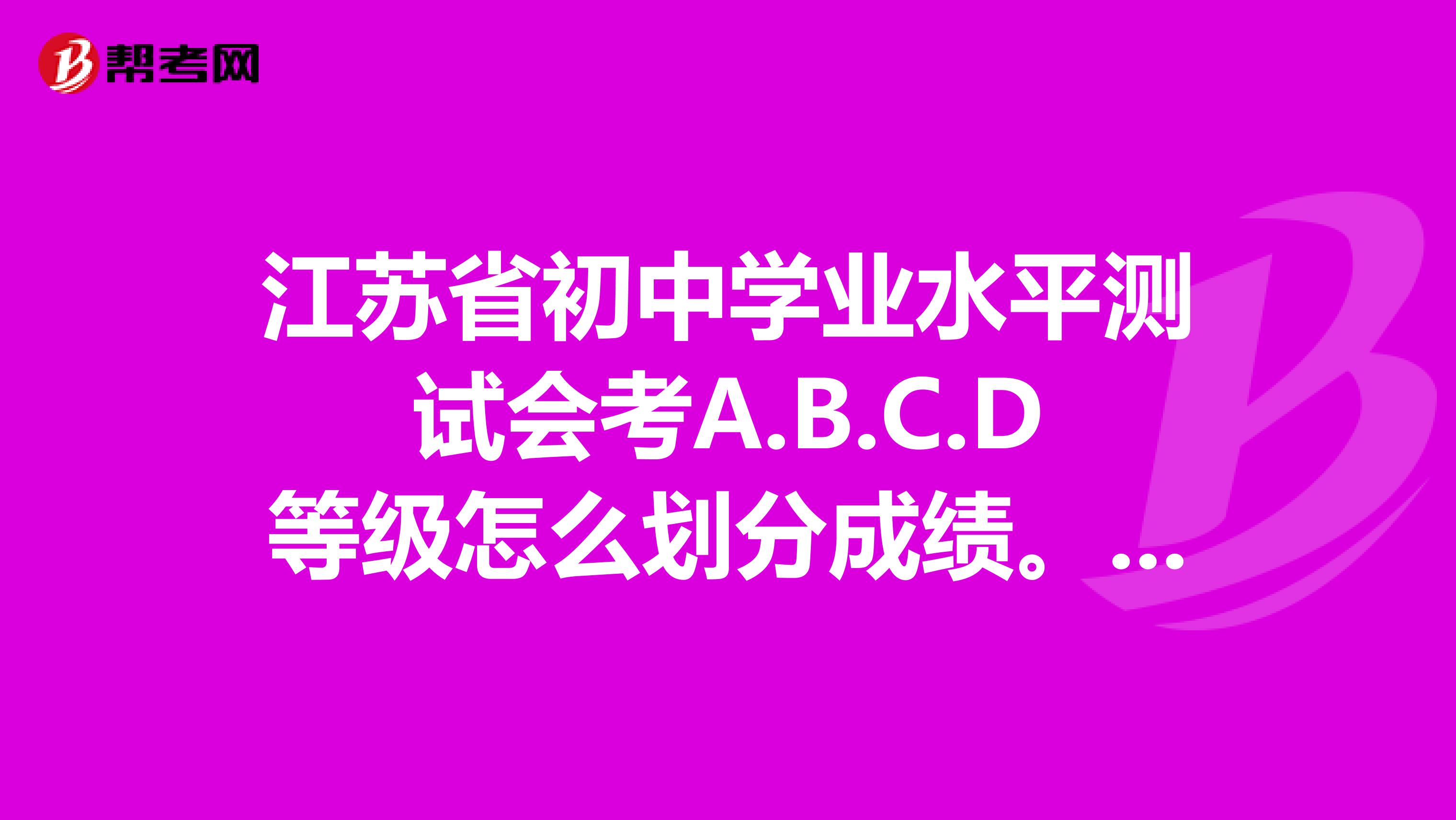 江苏省初中学业水平测试会考A.B.C.D等级怎么划分成绩。我模拟考试生物82,地理91满分1