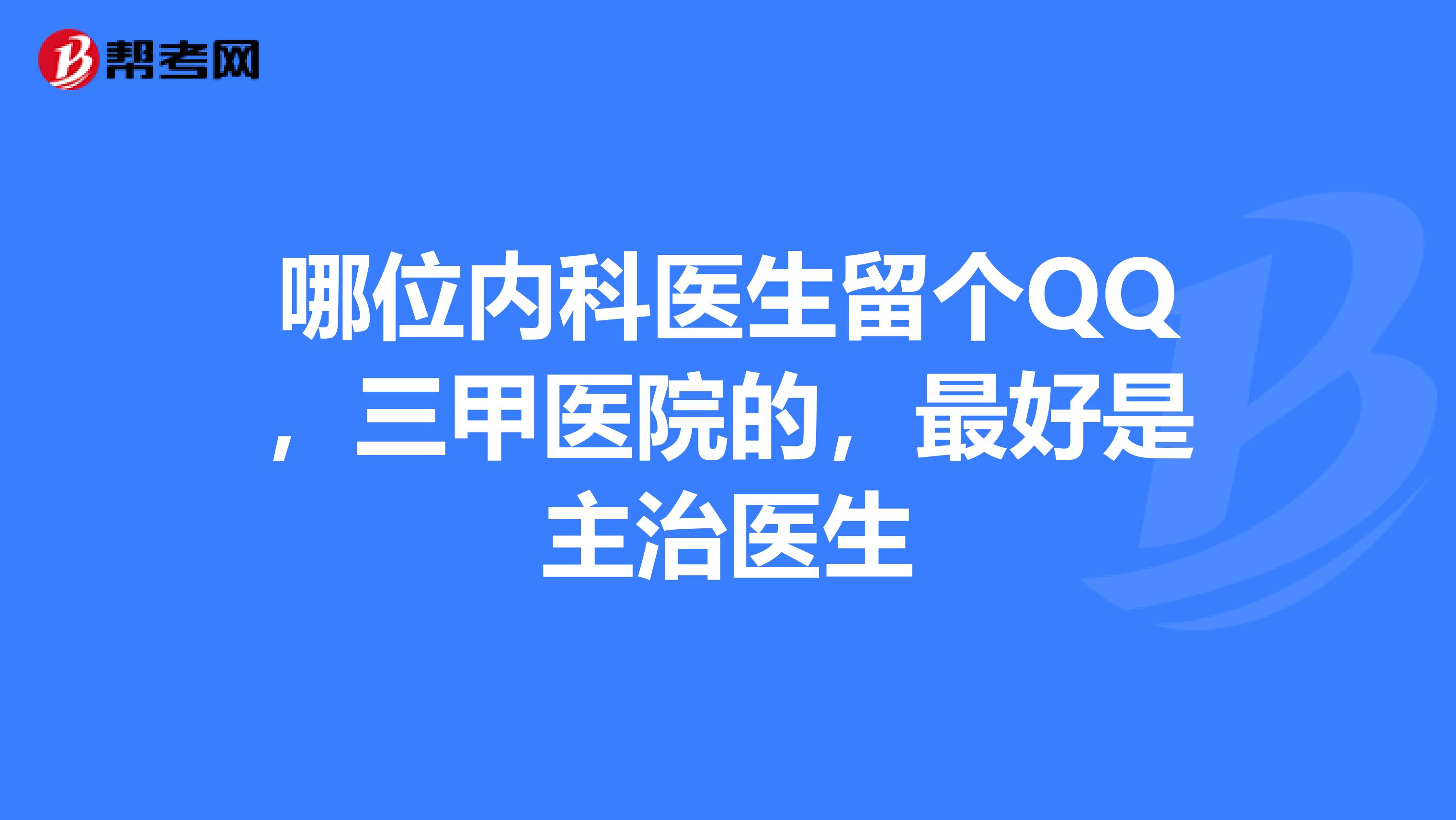 哪位内科医生留个QQ,三甲医院的,最好是主治医生