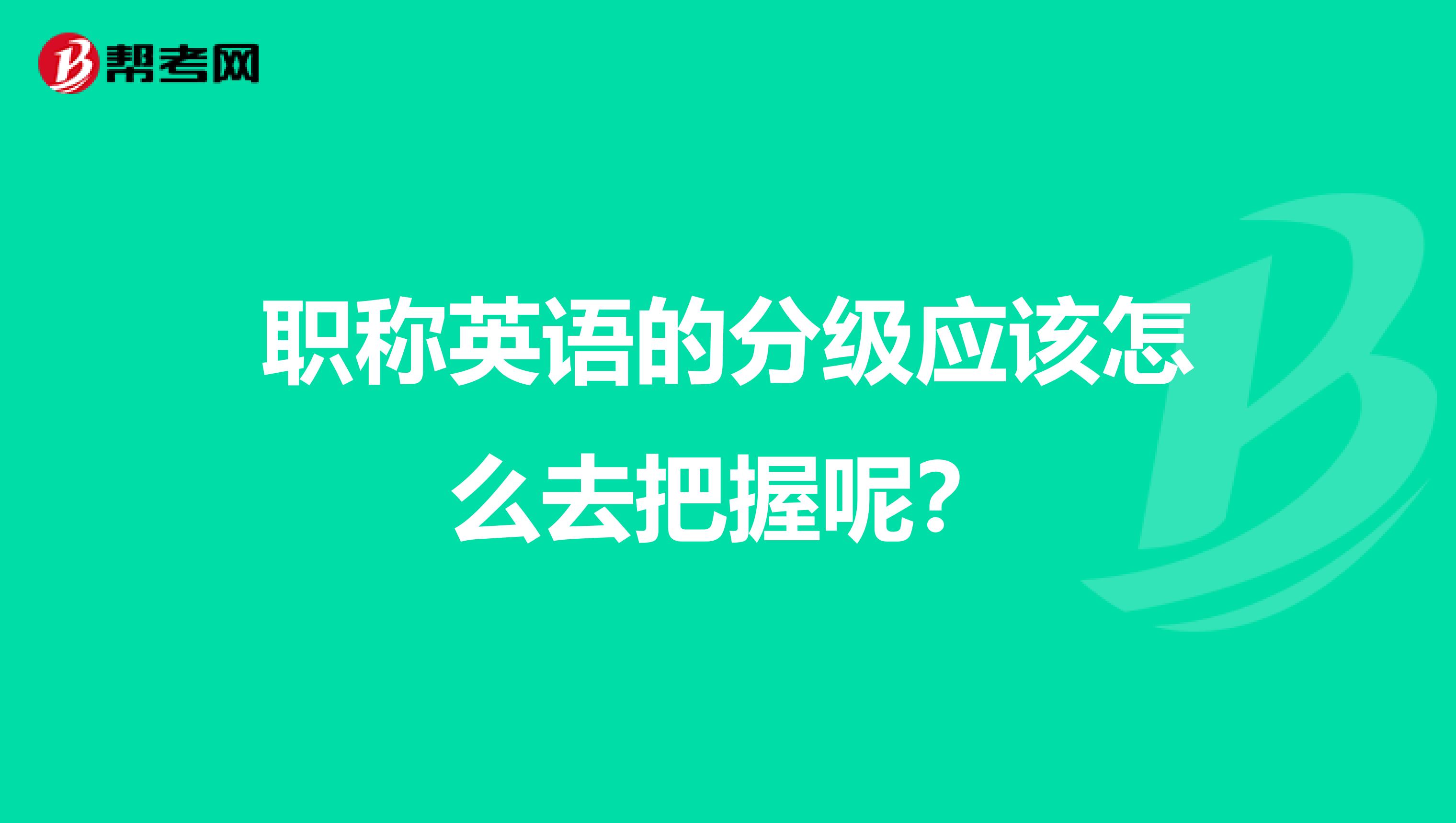 職稱英語的分級應(yīng)該怎么去把握呢?