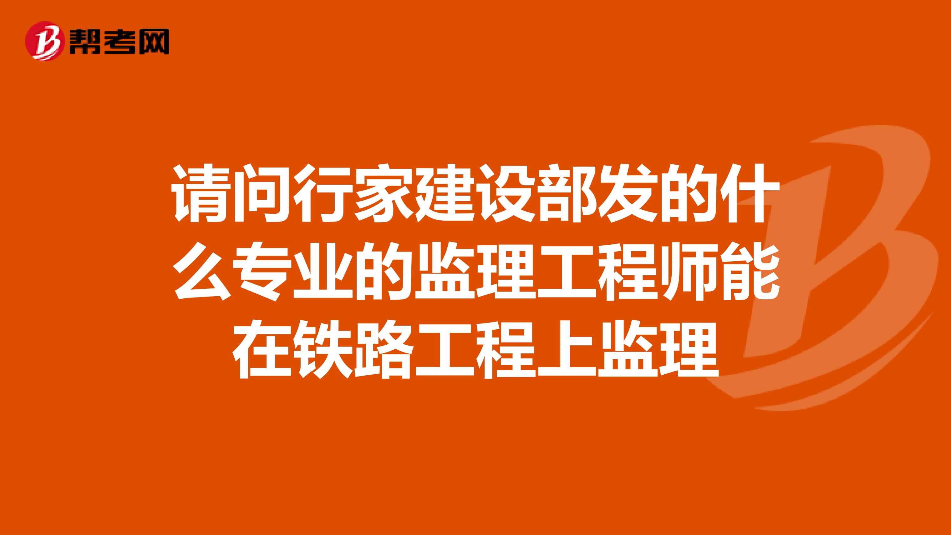 请问行家建设部发的什么专业的监理工程师能在铁路工程上监理