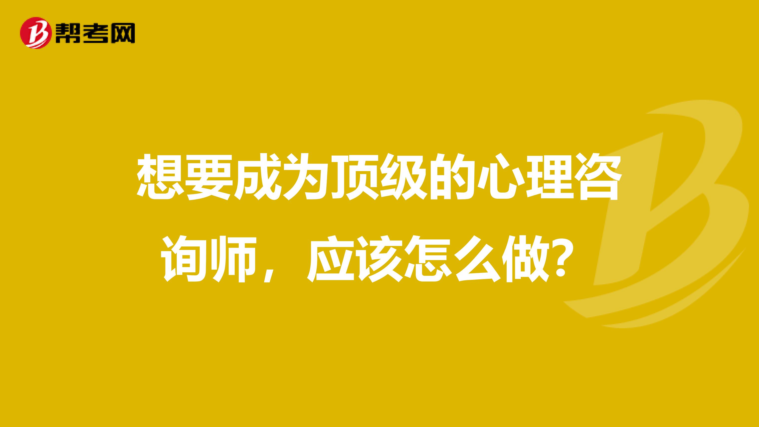 想要成为顶级的心理咨询师，应该怎么做？