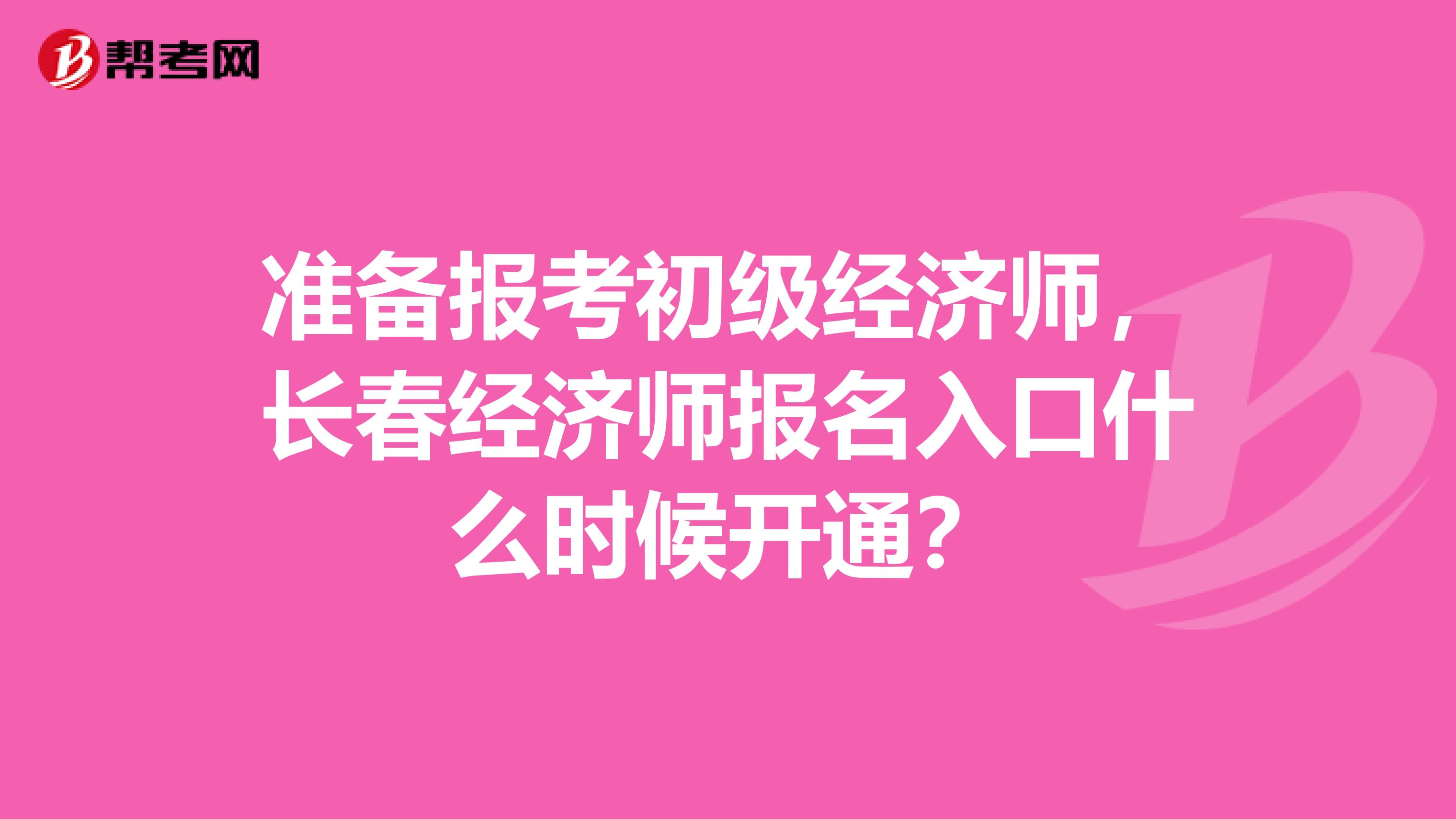 准备报考初级经济师,长春经济师报名入口什么时候开通?
