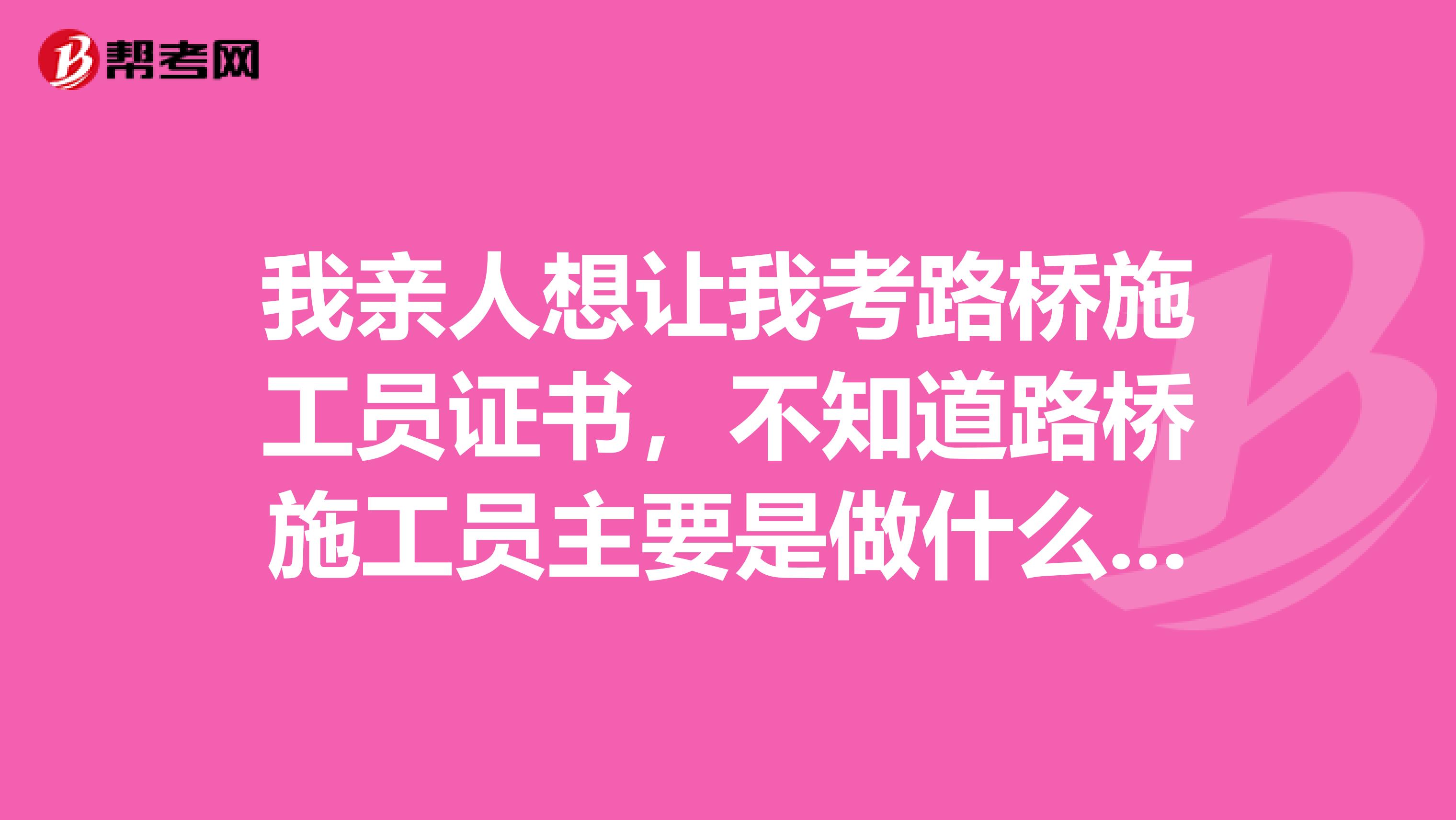 我亲人想让我考路桥施工员证书，不知道路桥施工员主要是做什么工作的？