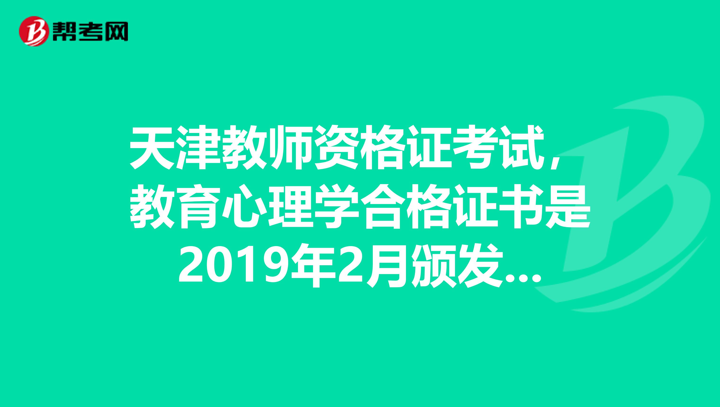 天津教师资格证考试,教育心理学合格证书是2019年2月颁发的,教育学合格证书是2019年5月发的