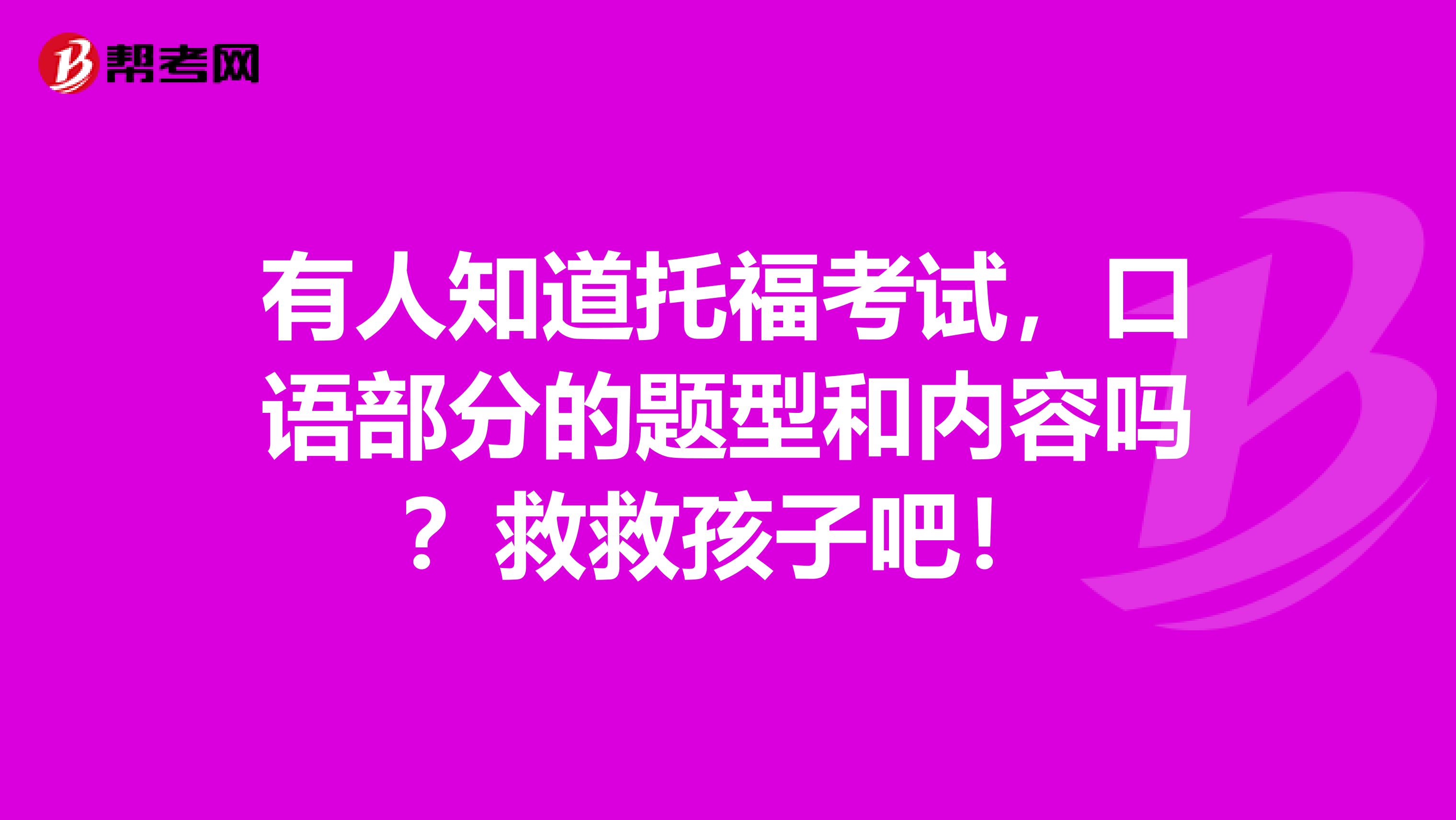 有人知道托福考試，口語部分的題型和內(nèi)容嗎？救救孩子吧！