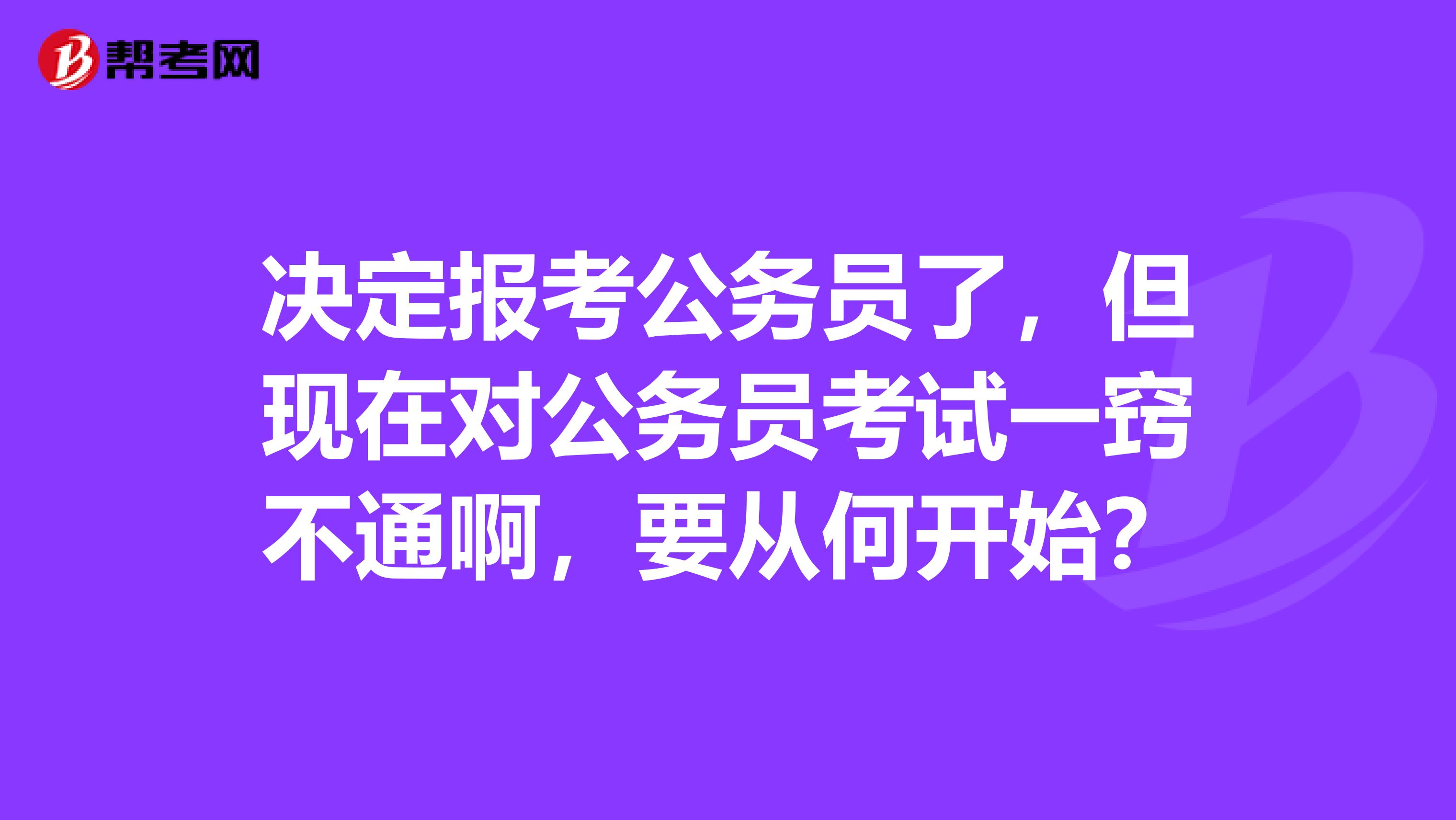 决定报考公务员了,但现在对公务员考试一窍不通啊,要从何开始?