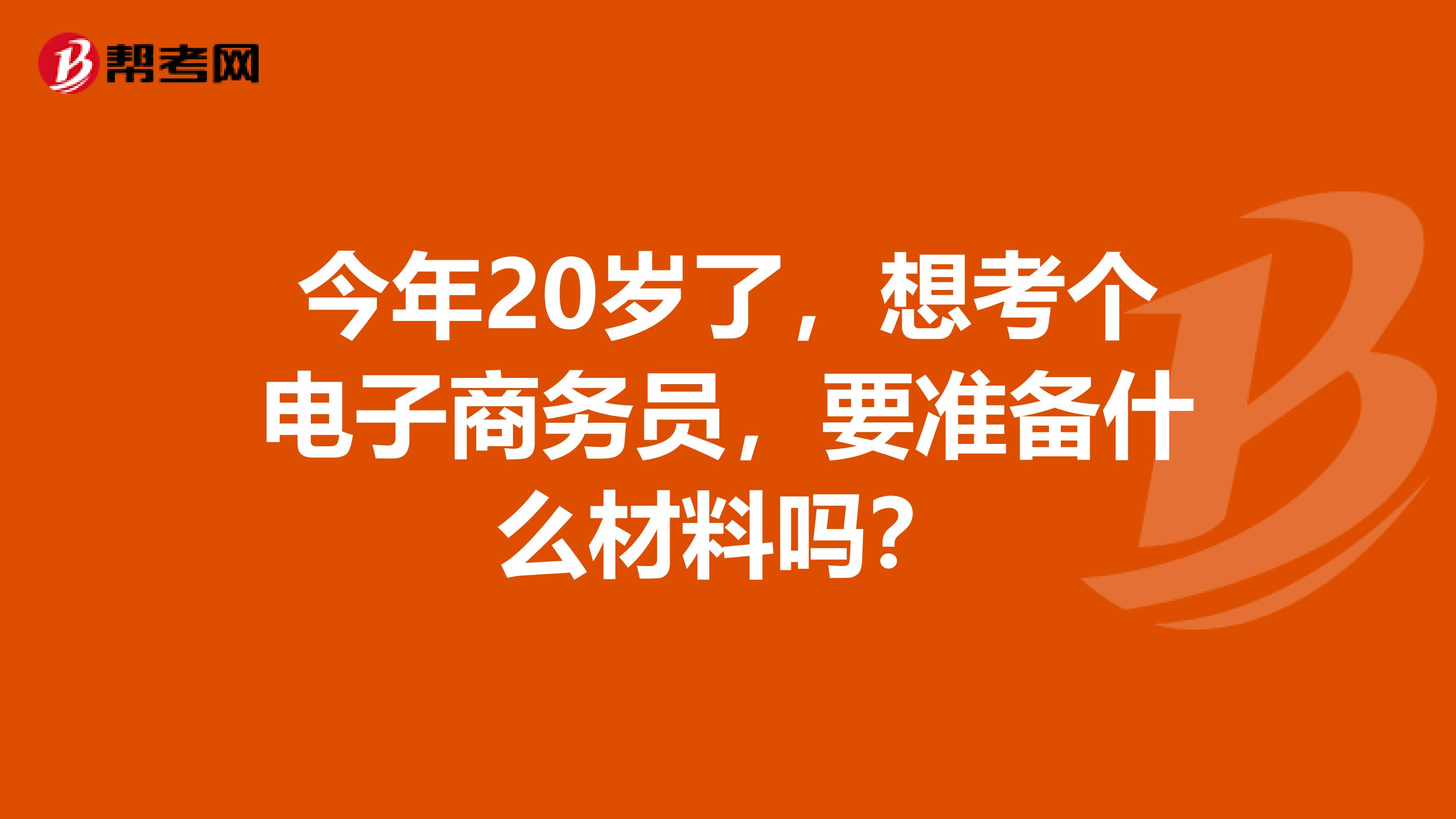 今年20岁了,想考个电子商务员,要准备什么材料吗?