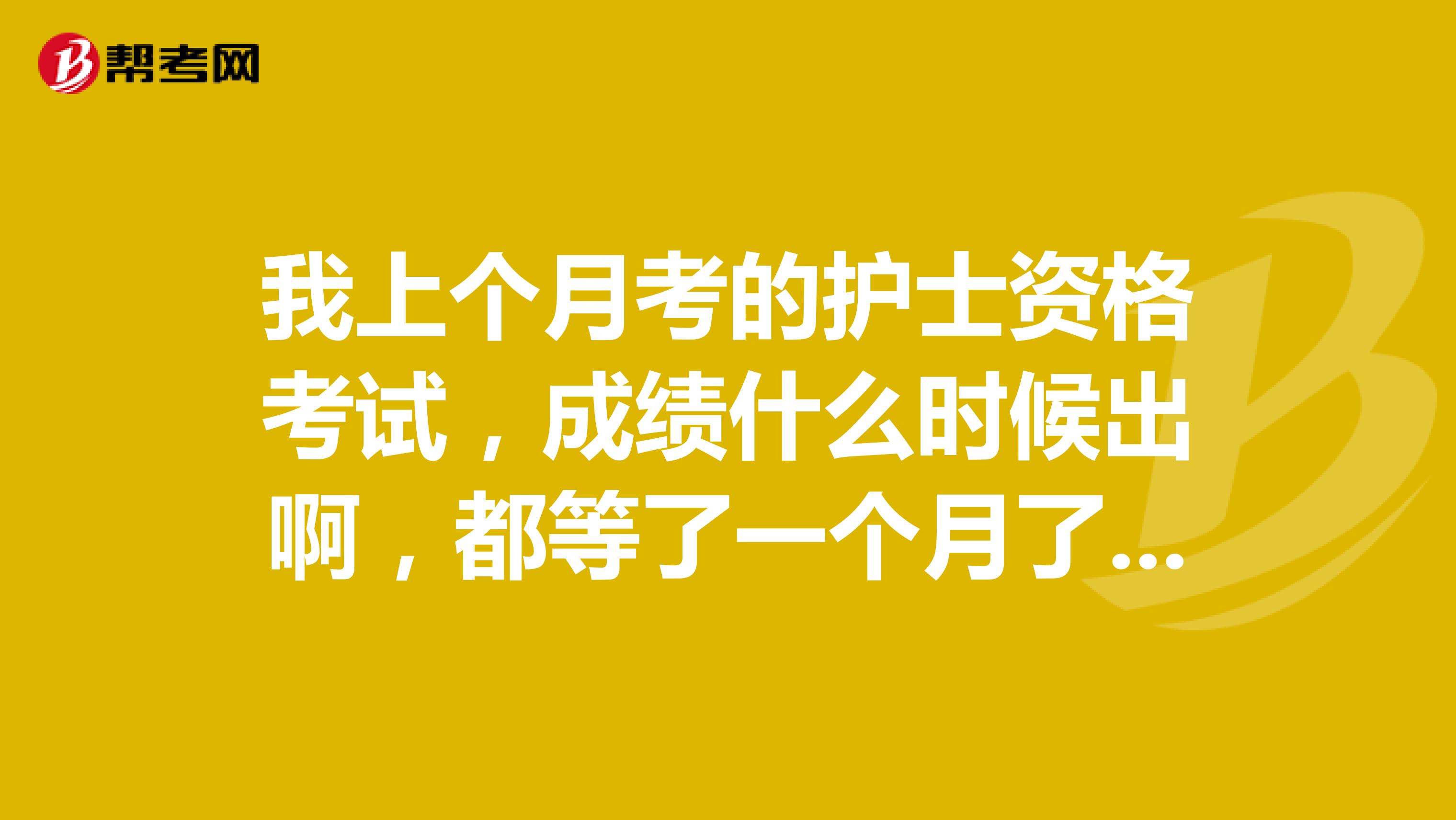 我上个月考的护士资格考试,成绩什么时候出啊,都等了一个月了,好着急