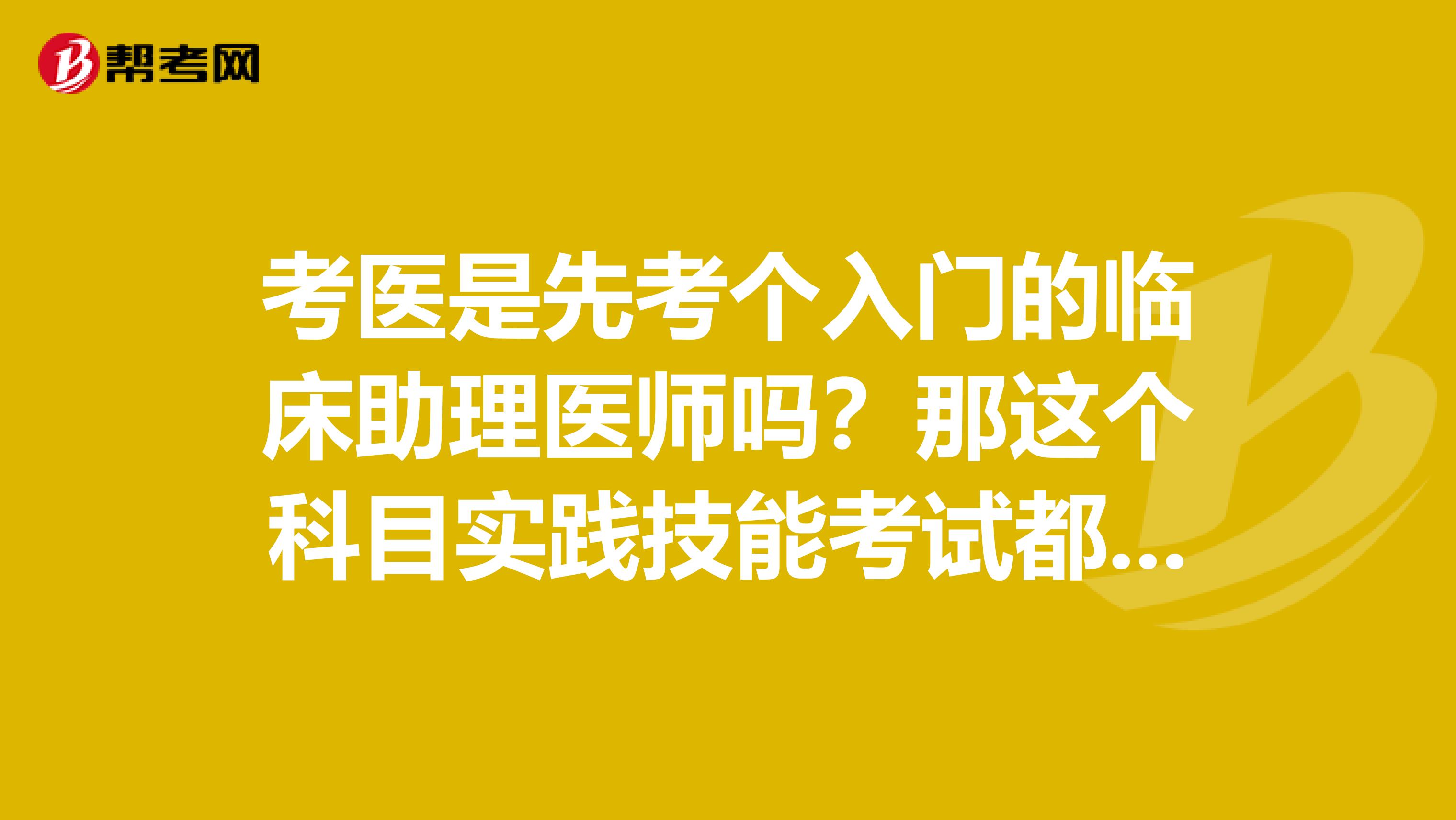 考醫(yī)是先考個(gè)入門的臨床助理醫(yī)師嗎？那這個(gè)科目實(shí)踐技能考試都考什么？難嗎？