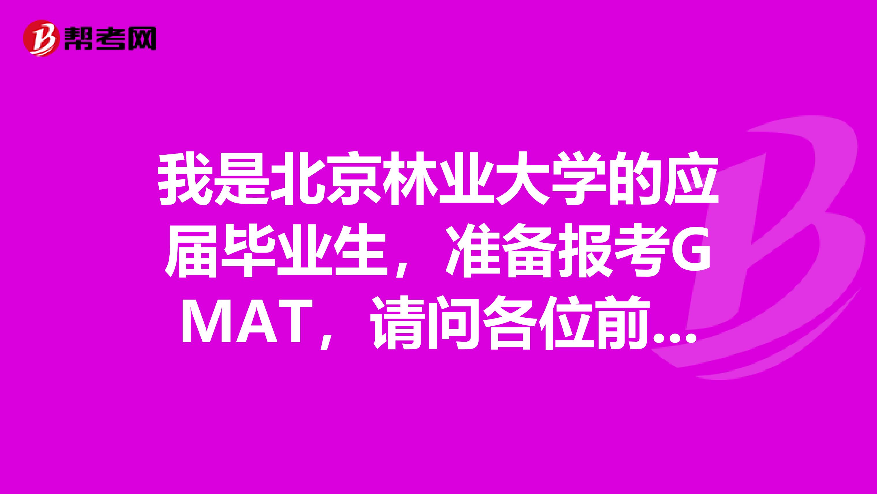 我是北京林业大学的应届毕业生,准备报考GMAT,请问各位前辈有什么好的建议嘛?