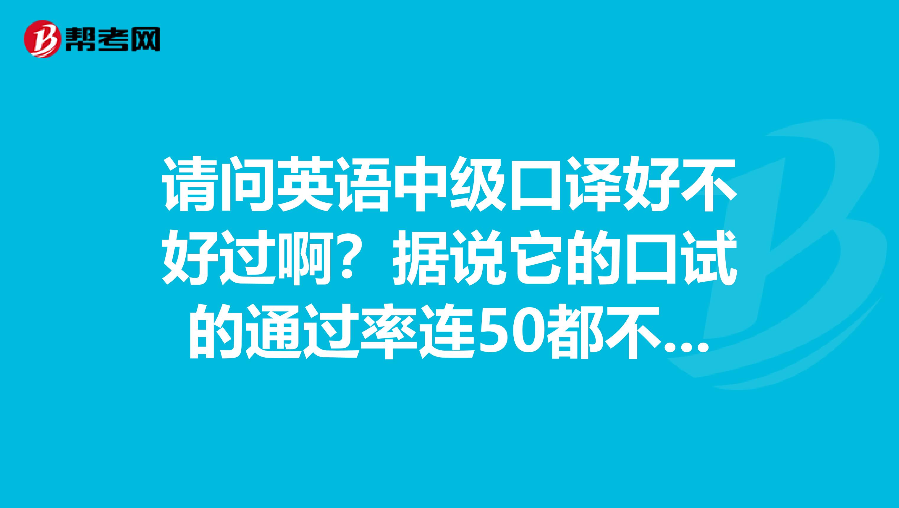 请问英语中级口译好不好过啊？据说它的口试的通过率连50都不到。我口语不好，很担心能否通过求指教？？