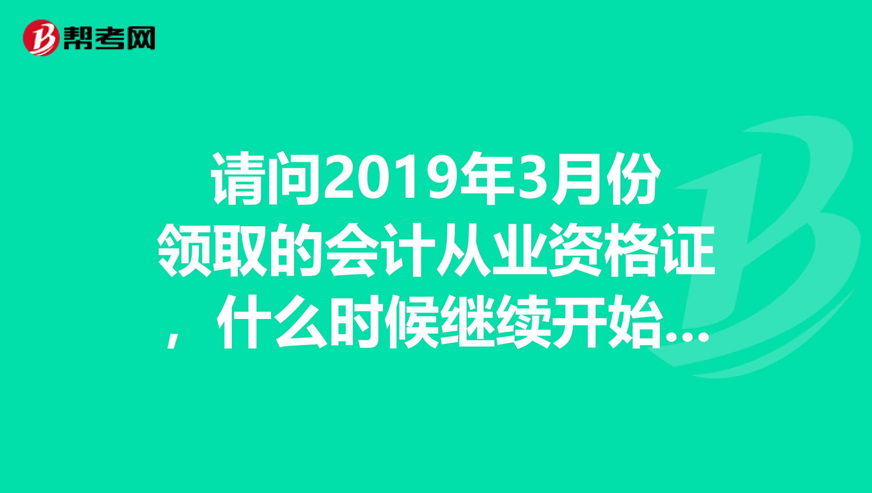 请问2019年3月份领取的会计从业资格证,什么时候继续开始教育啊