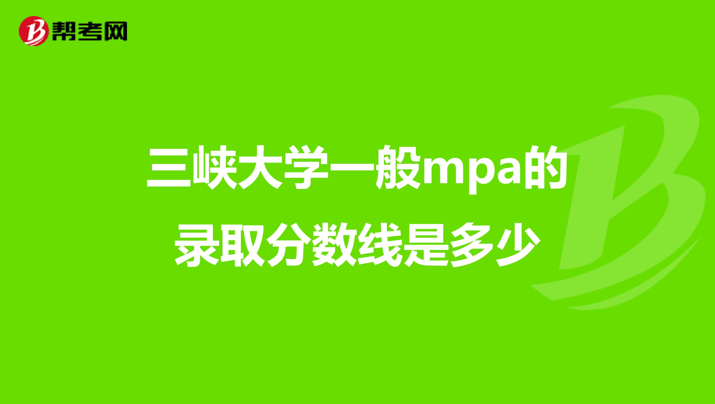 三峡大学一般mpa的录取分数线是多少