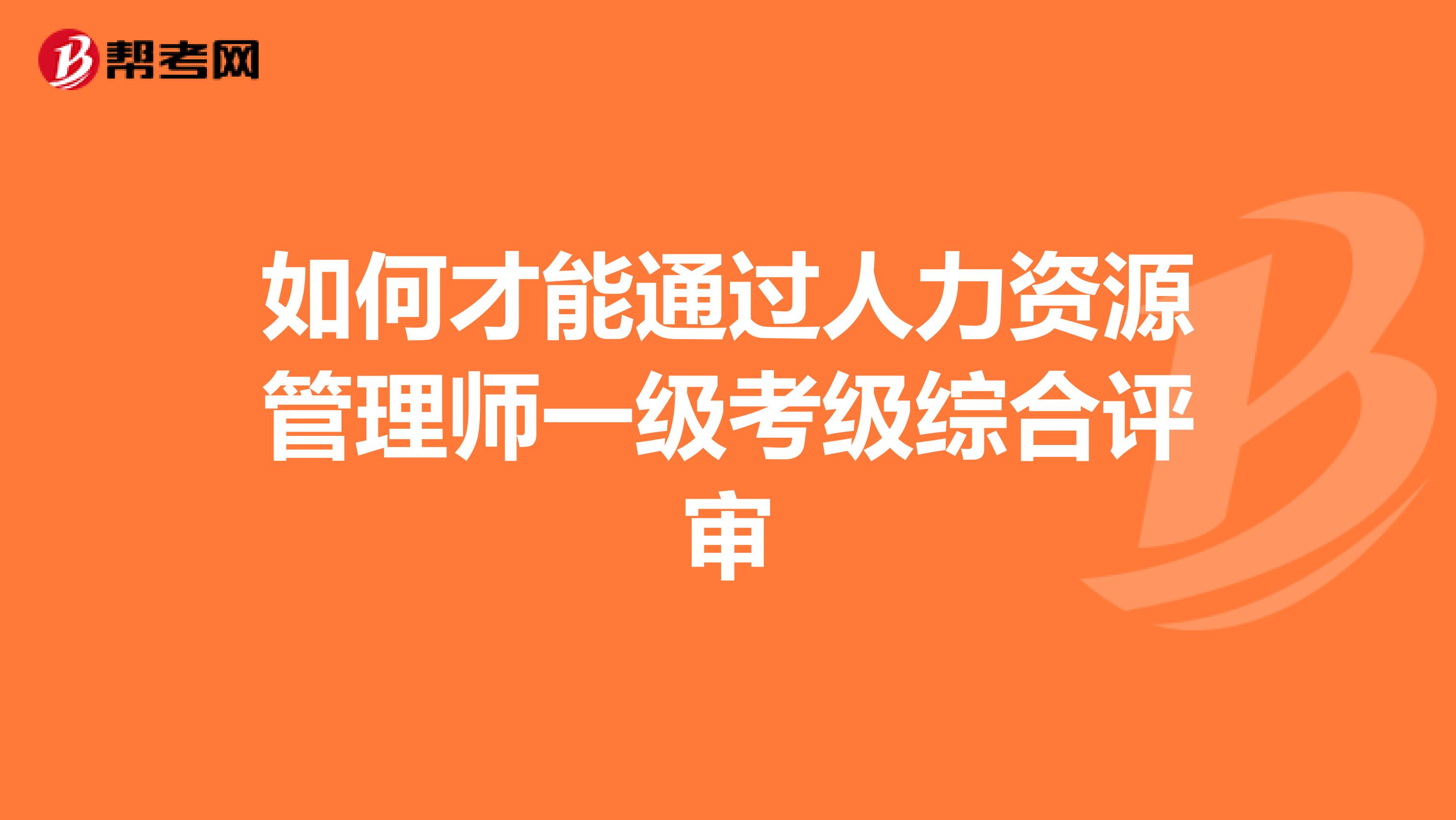 如何才能通过人力资源管理师一级考级综合评审