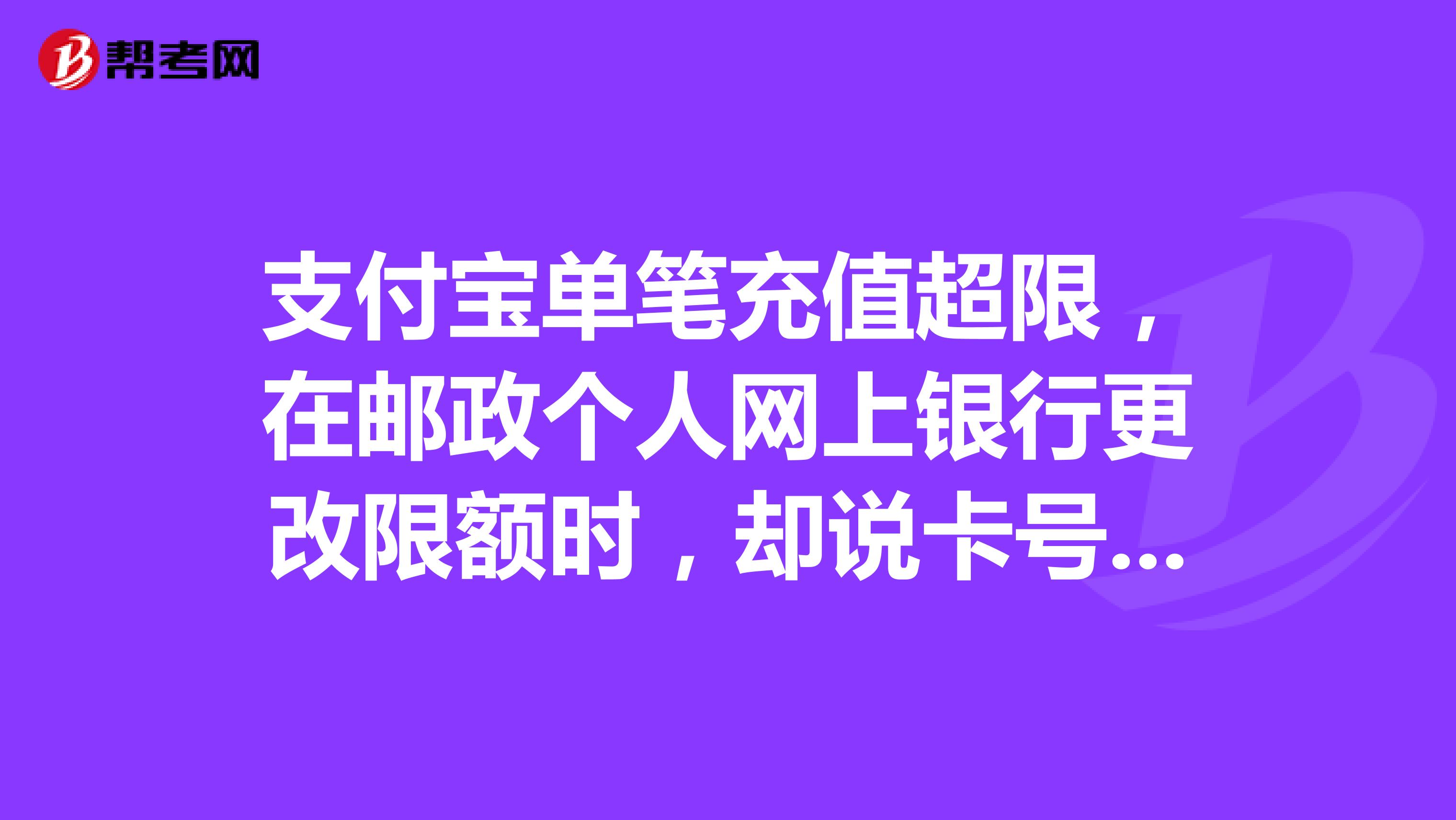 支付宝单笔充值超限，在邮政个人网上银行更改限额时，却说卡号未作签约，怎么办