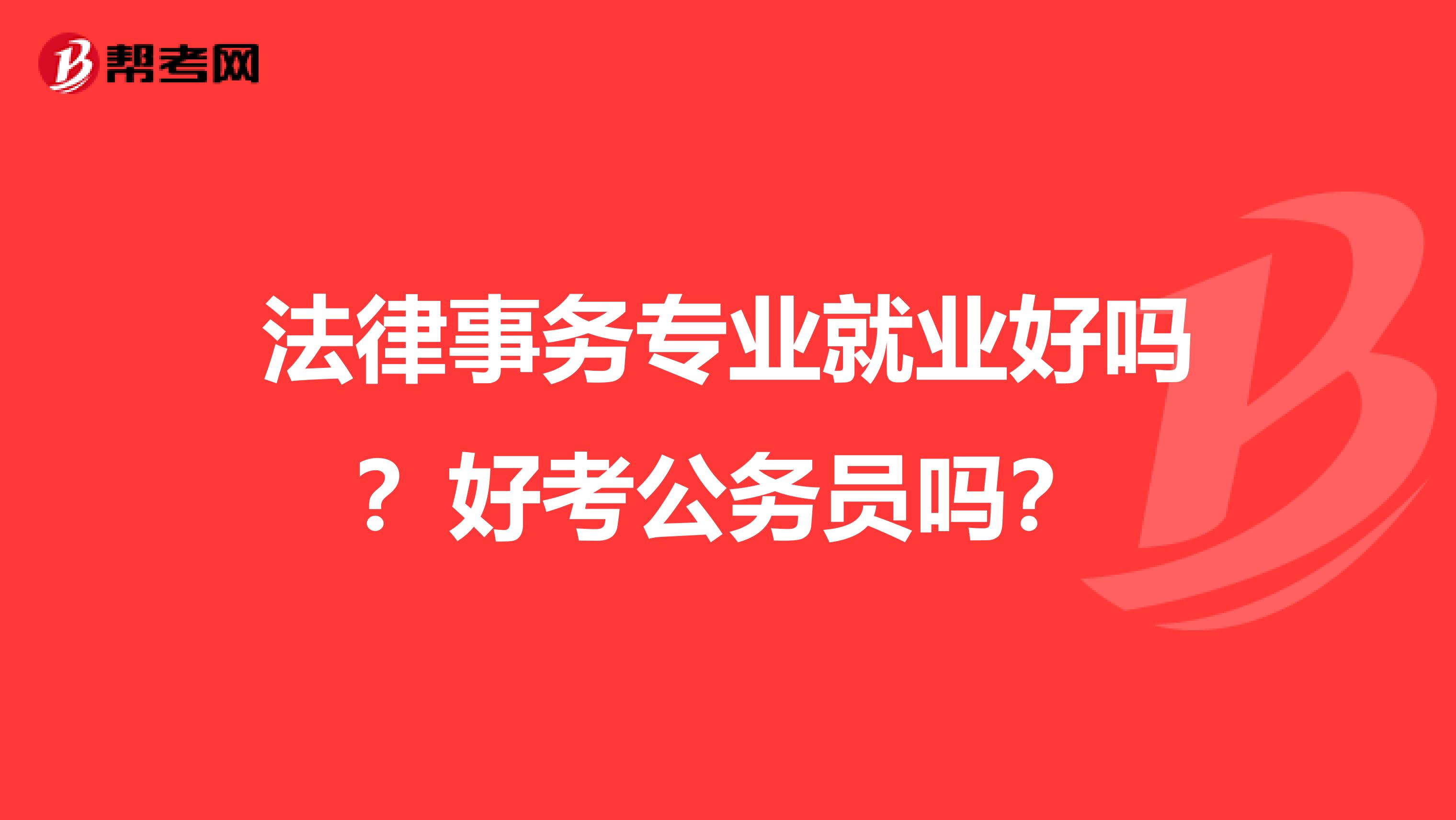 法律事务专业就业好吗？好考公务员吗？