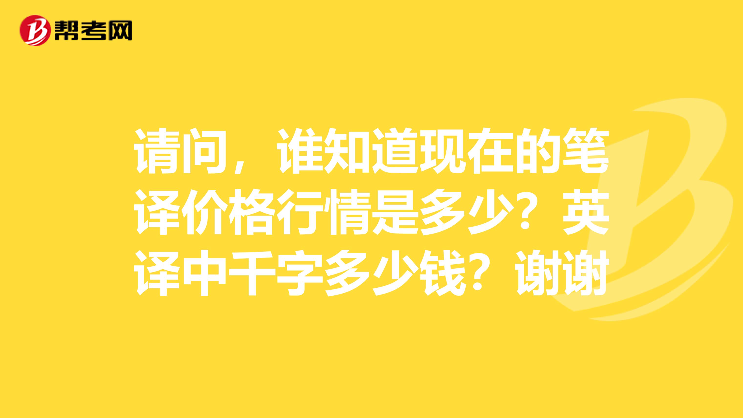 请问,谁知道现在的笔译价格行情是多少?英译中千字多少钱?谢谢