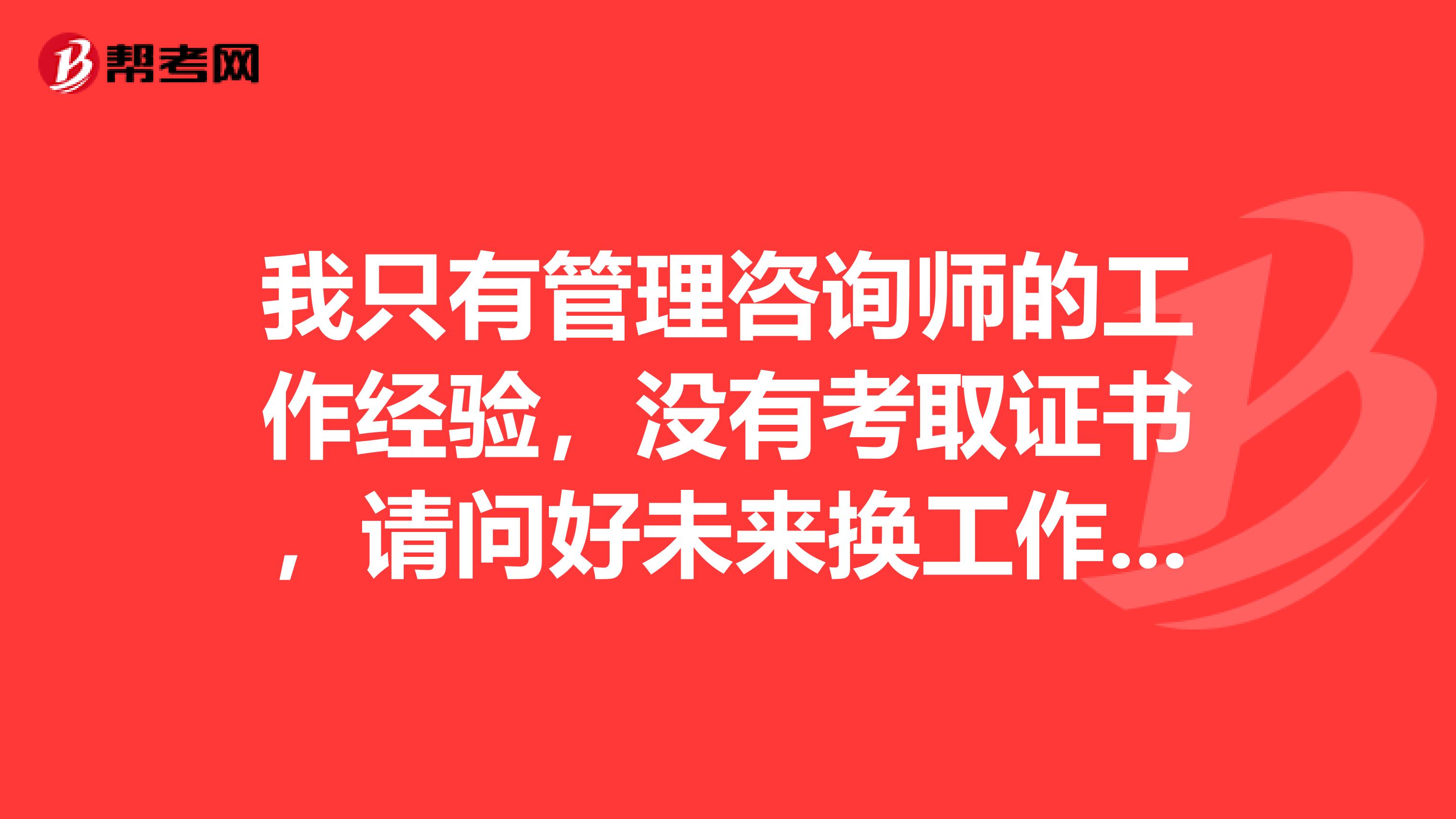 我只有管理咨询师的工作经验，没有考取证书，请问好未来换工作的话前景好吗？