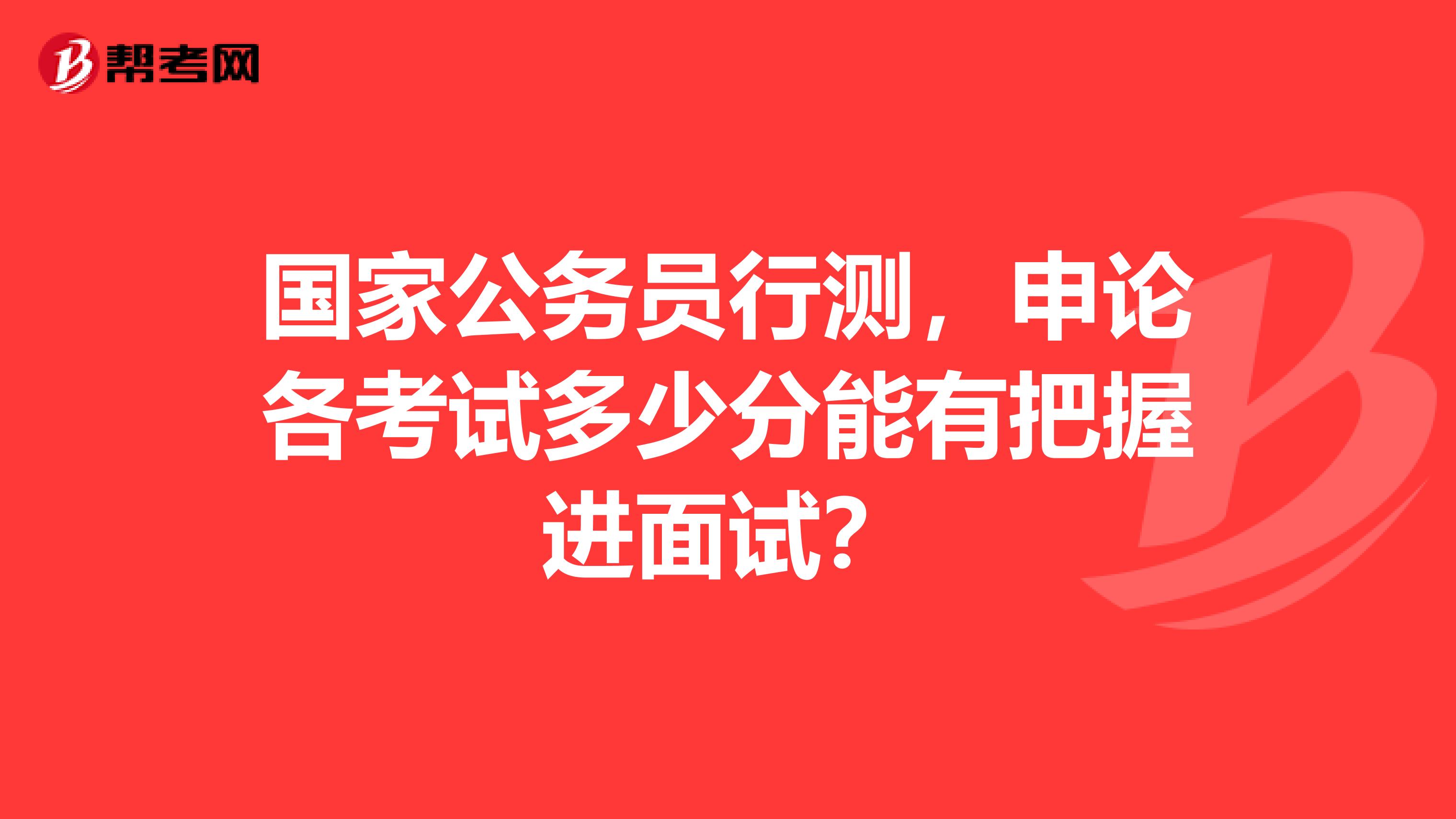 国家公务员行测,申论各考试多少分能有把握进面试?