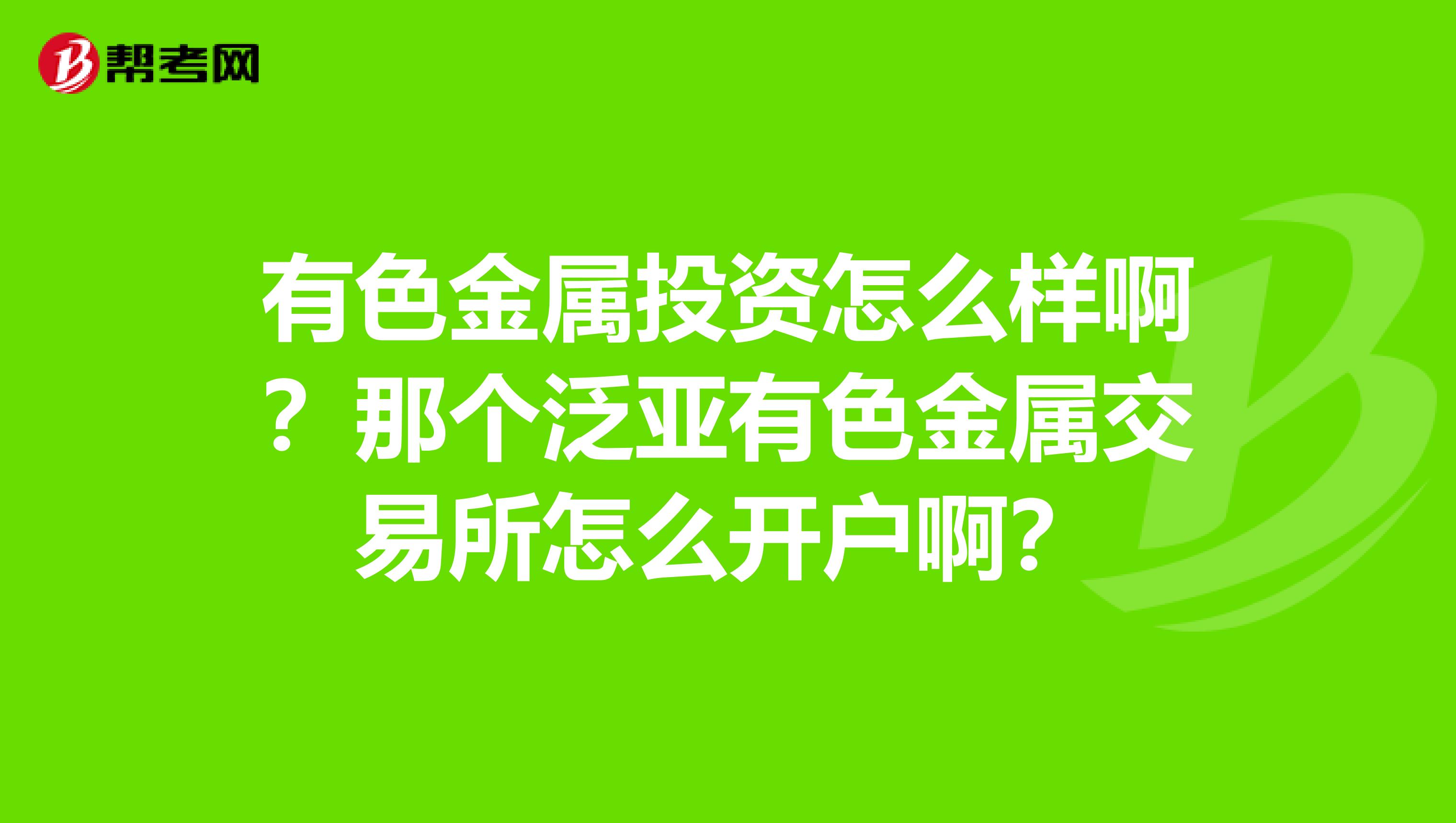 有色金属投资怎么样啊？那个泛亚有色金属交易所怎么开户啊？