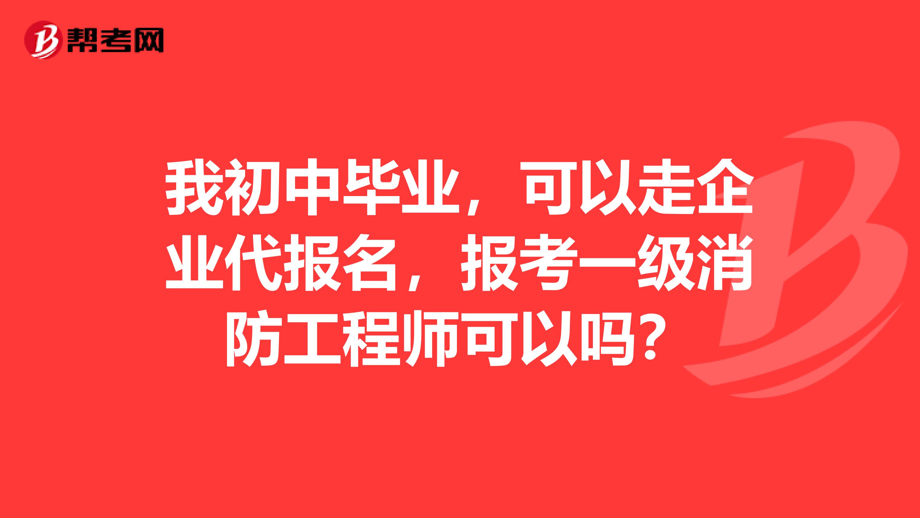 我初中毕业,可以走企业代报名,报考一级消防工程师可以吗?
