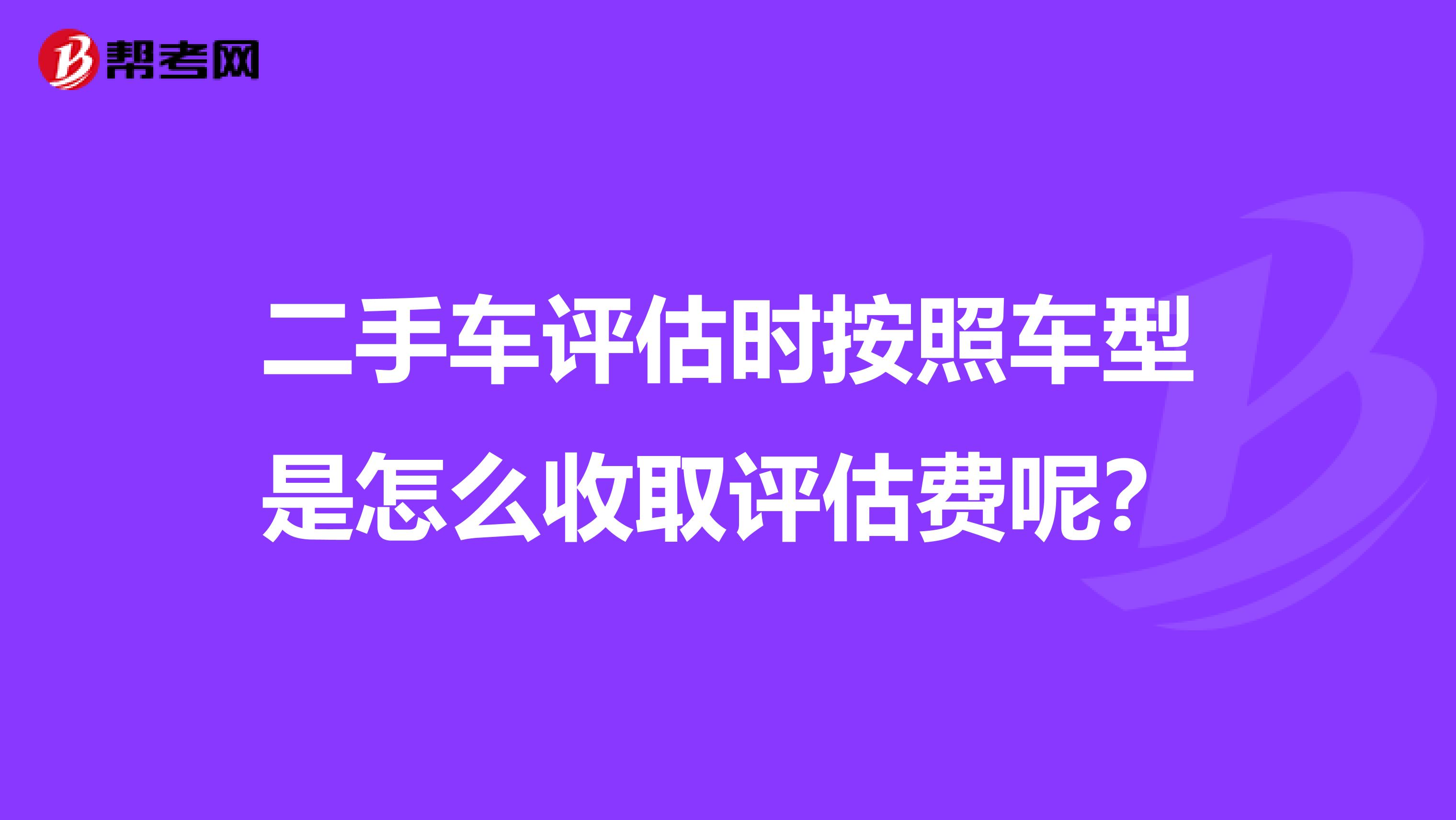 二手车评估时按照车型是怎么收取评估费呢？