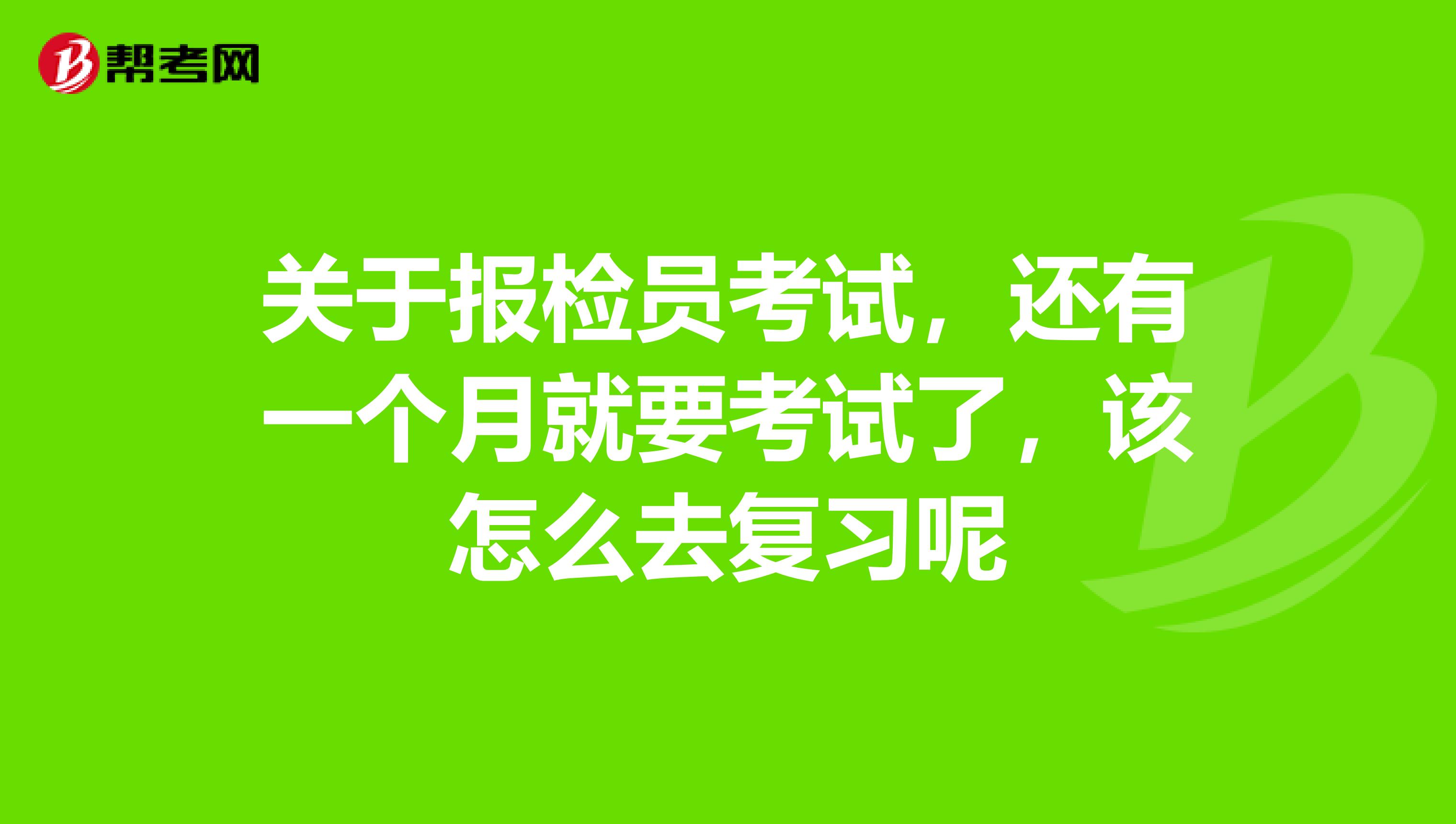 关于报检员考试，还有一个月就要考试了，该怎么去复习呢