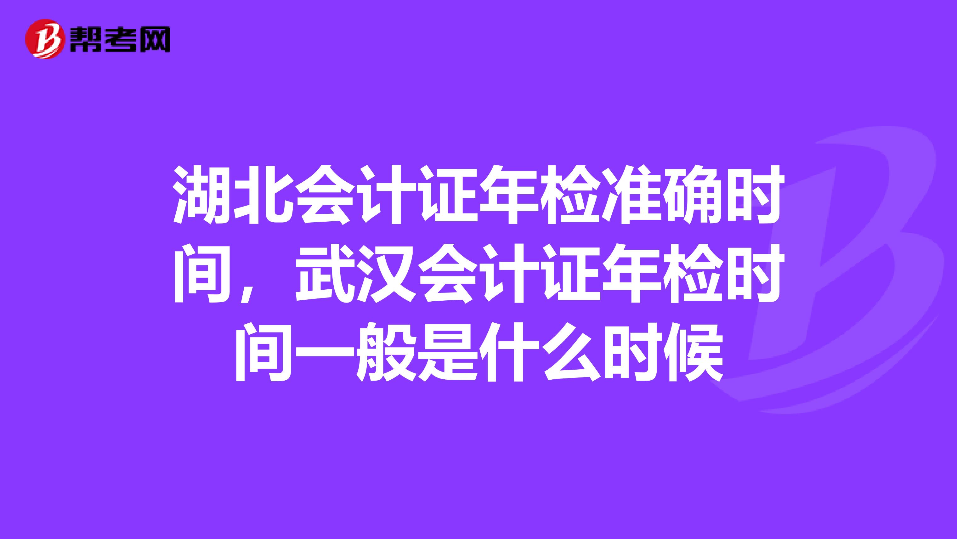 湖北会计证年检准确时间，武汉会计证年检时间一般是什么时候