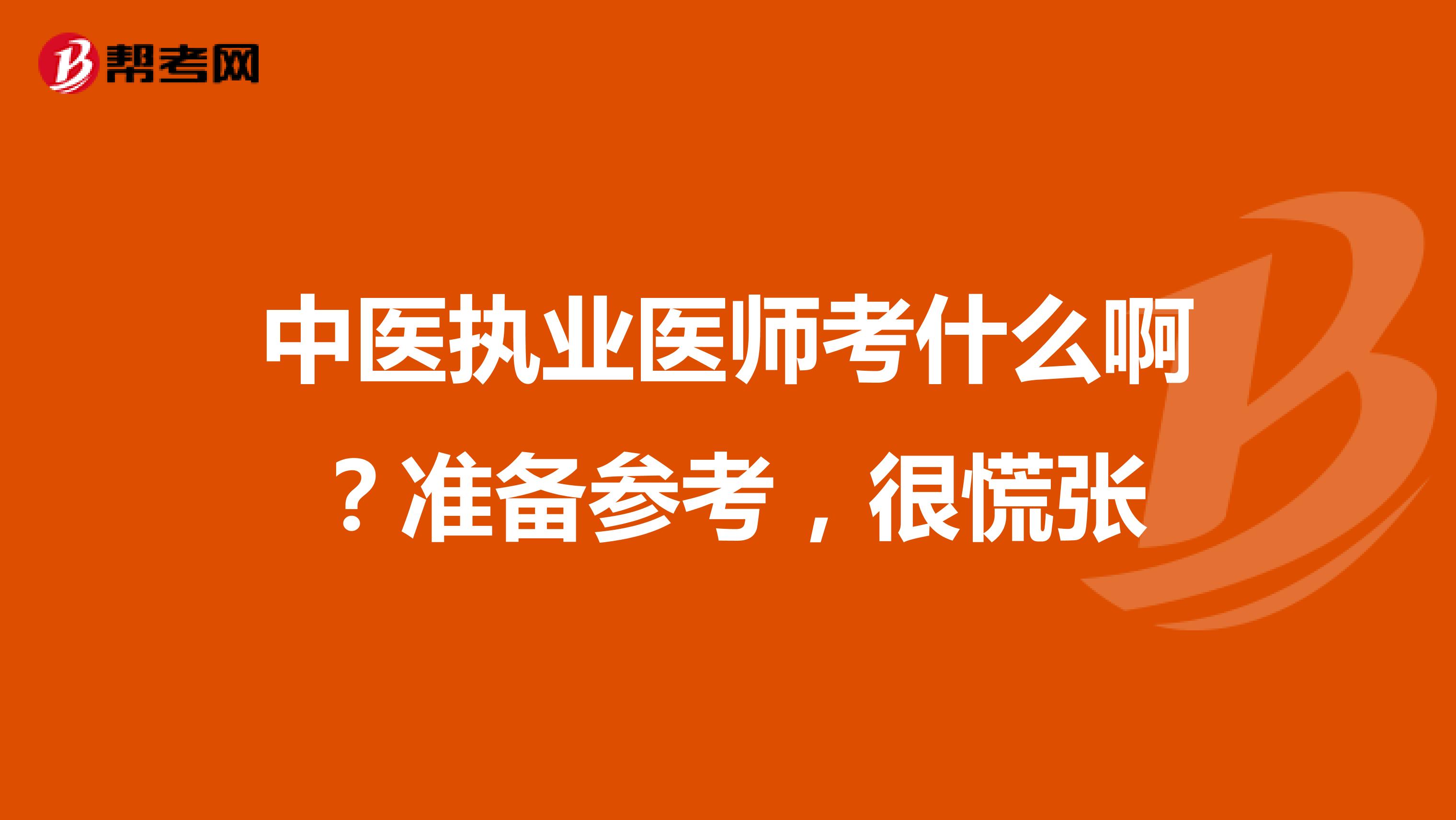 中醫(yī)執(zhí)業(yè)醫(yī)師考什么啊？準(zhǔn)備參考，很慌張