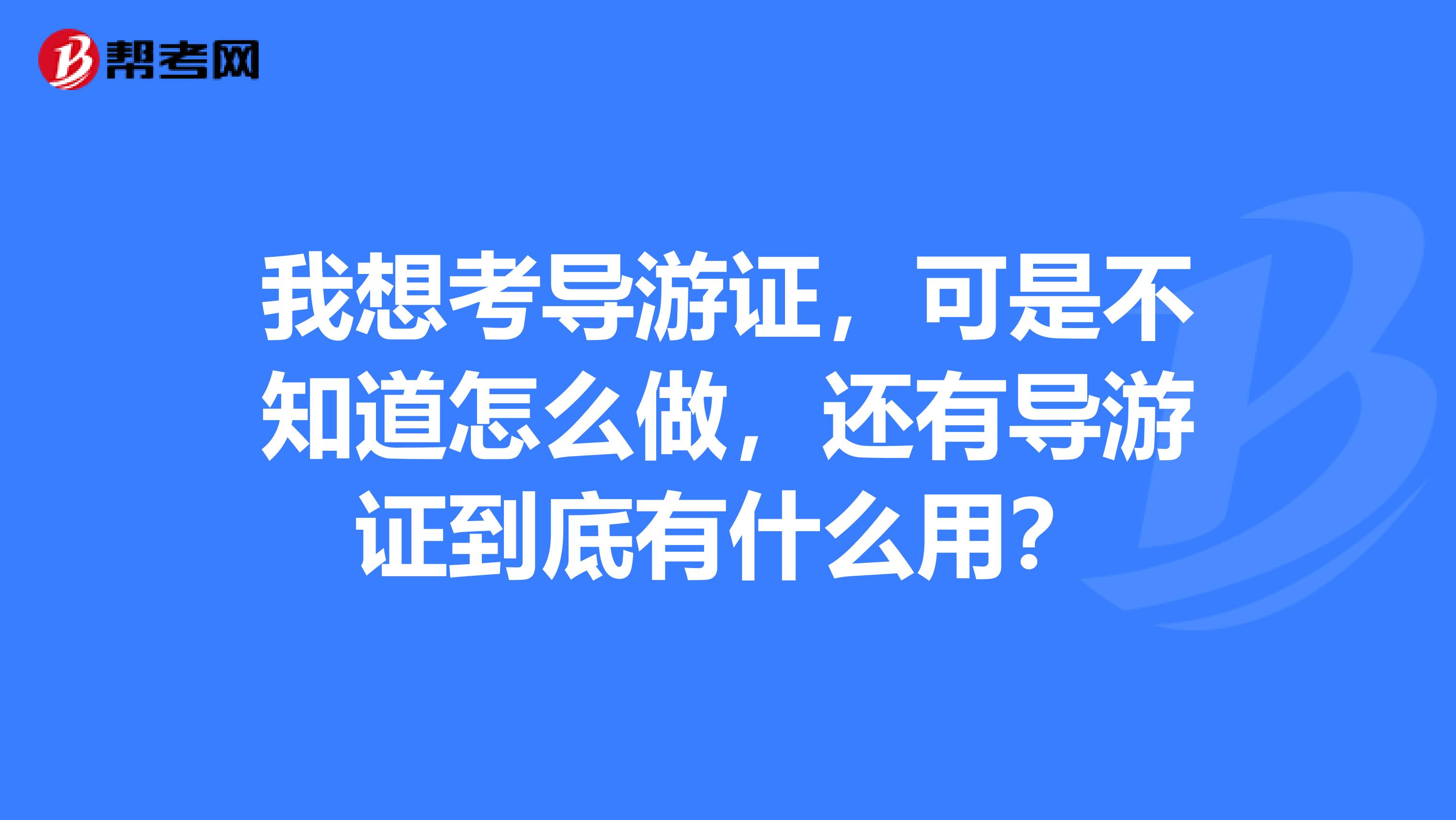 我想考导游证，可是不知道怎么做，还有导游证到底有什么用？