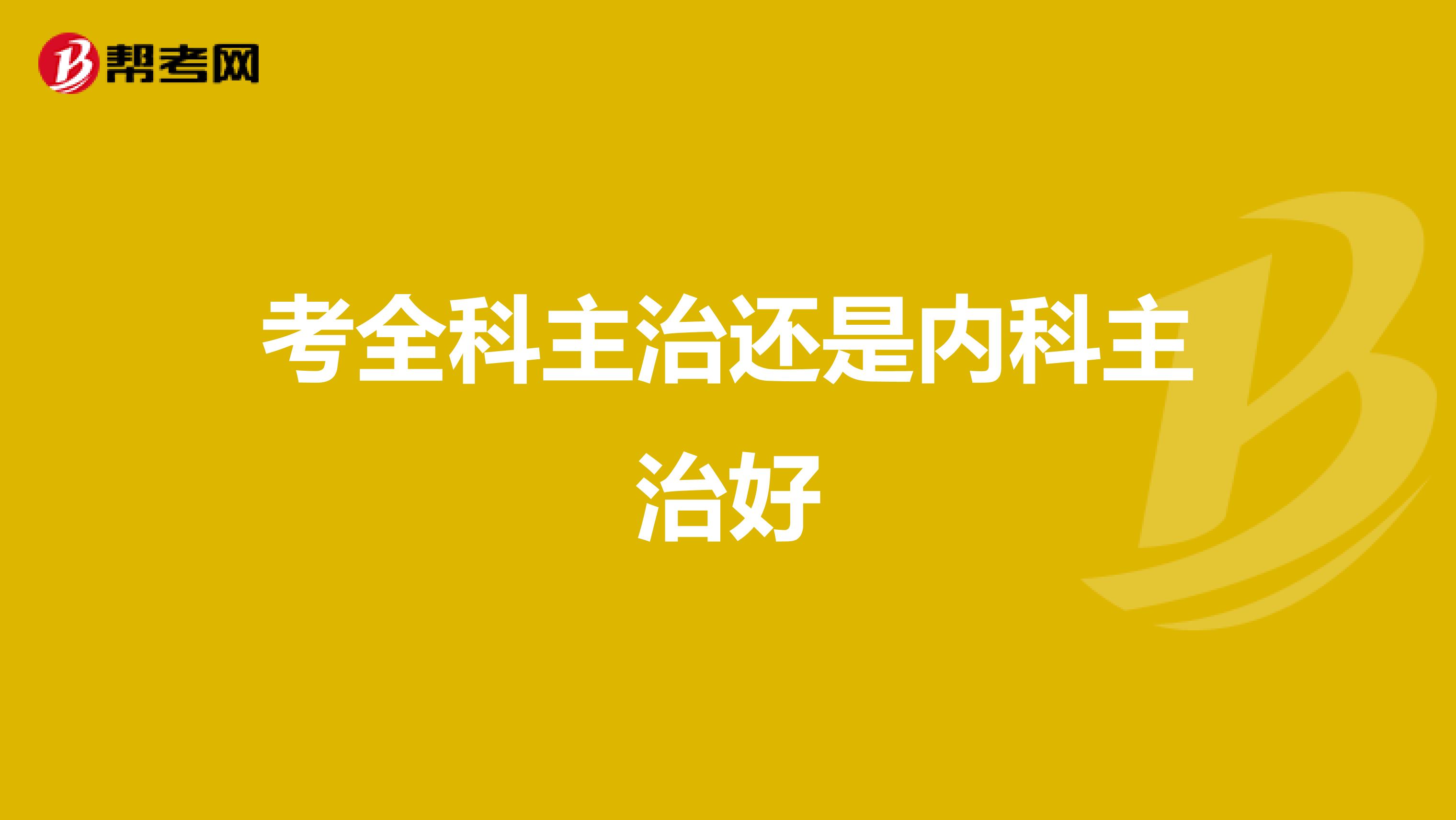 考全科主治还是内科主治好