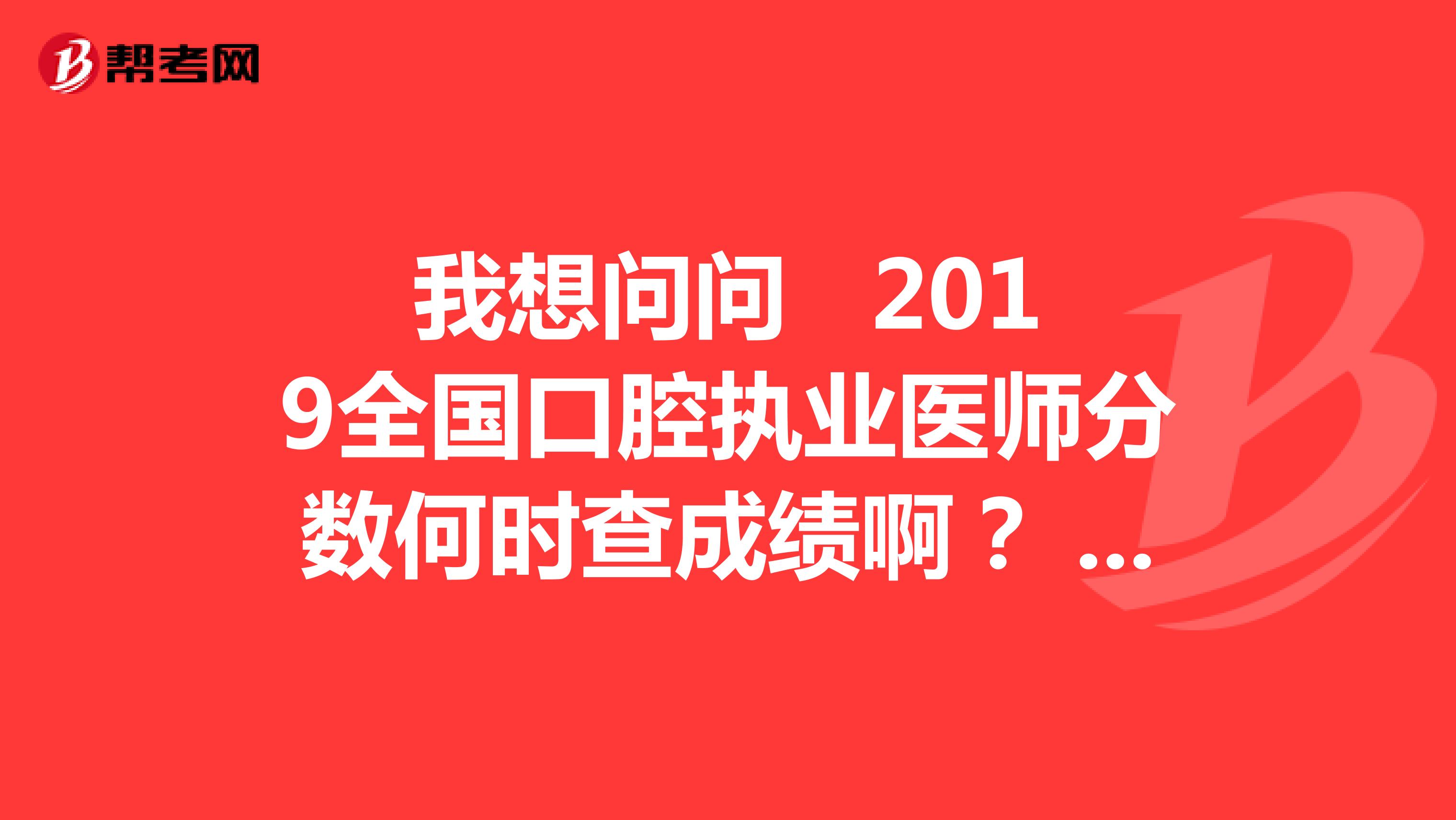 我想問問 2019全國(guó)口腔執(zhí)業(yè)醫(yī)師分?jǐn)?shù)何時(shí)查成績(jī)啊？ 在哪里查啊？