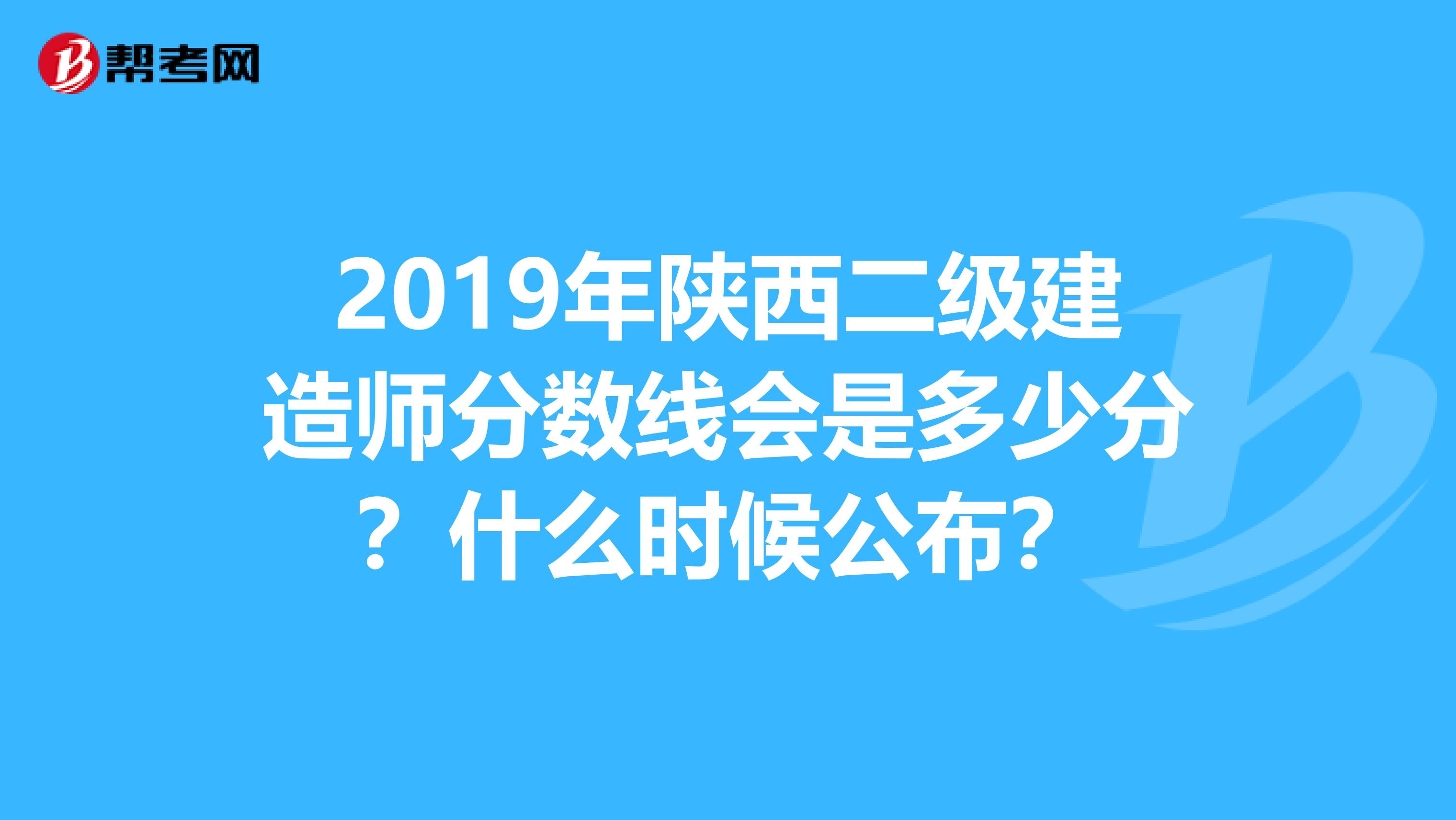 2019年陕西二级建造师分数线会是多少分？什么时候公布？
