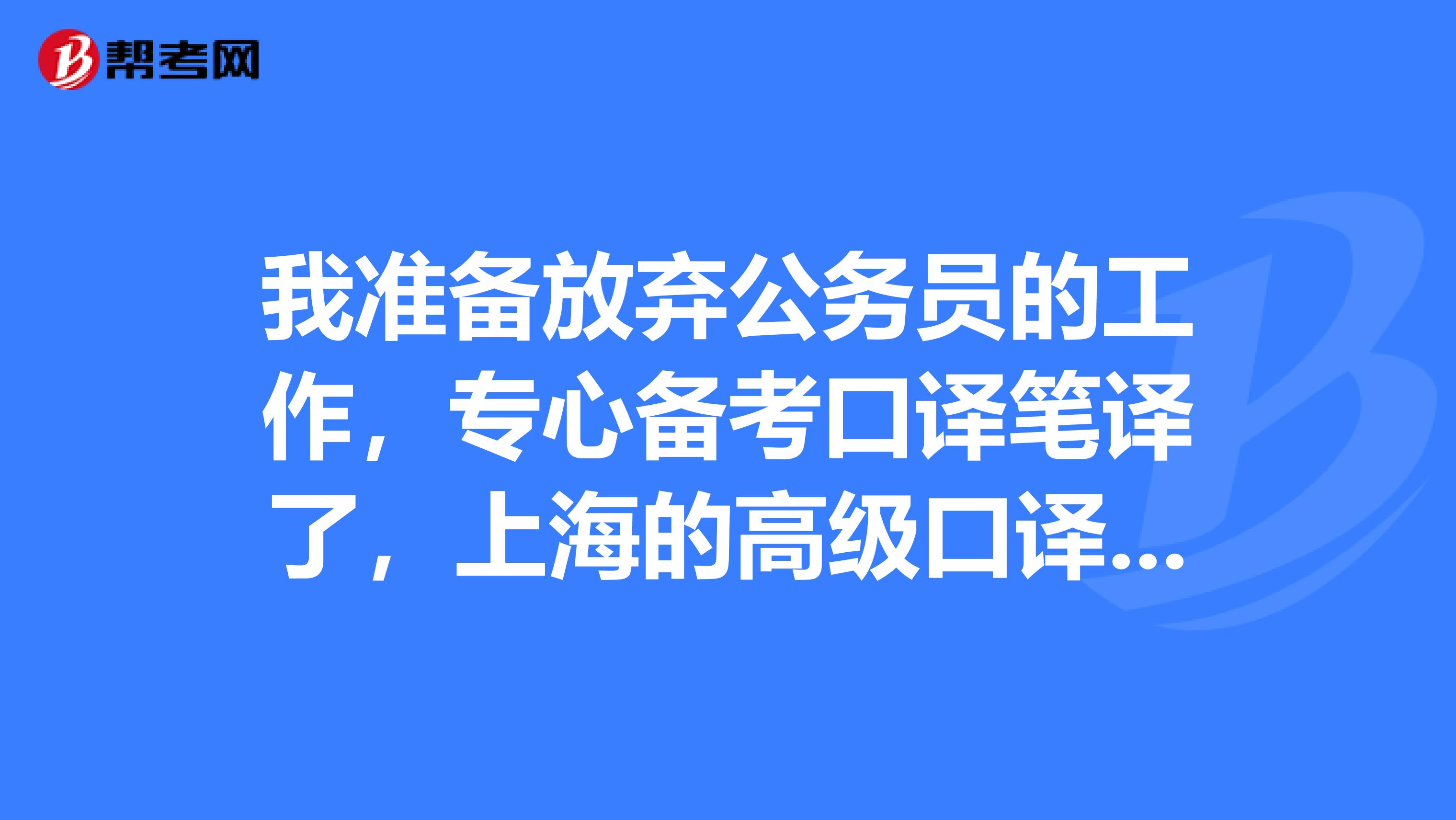 我准备放弃公务员的工作,专心备考口译笔译了,上海的高级口译证含金量如何?