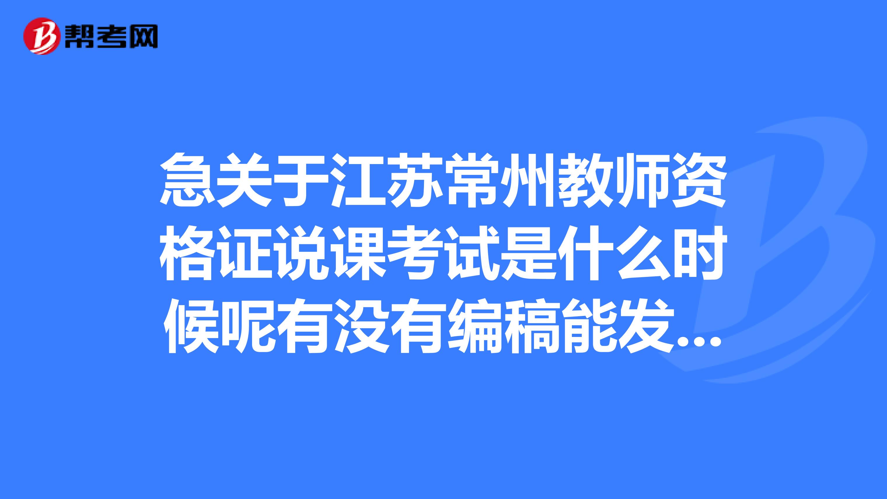急关于江苏常州教师资格证说课考试是什么时候呢有没有编稿能发我一份吗