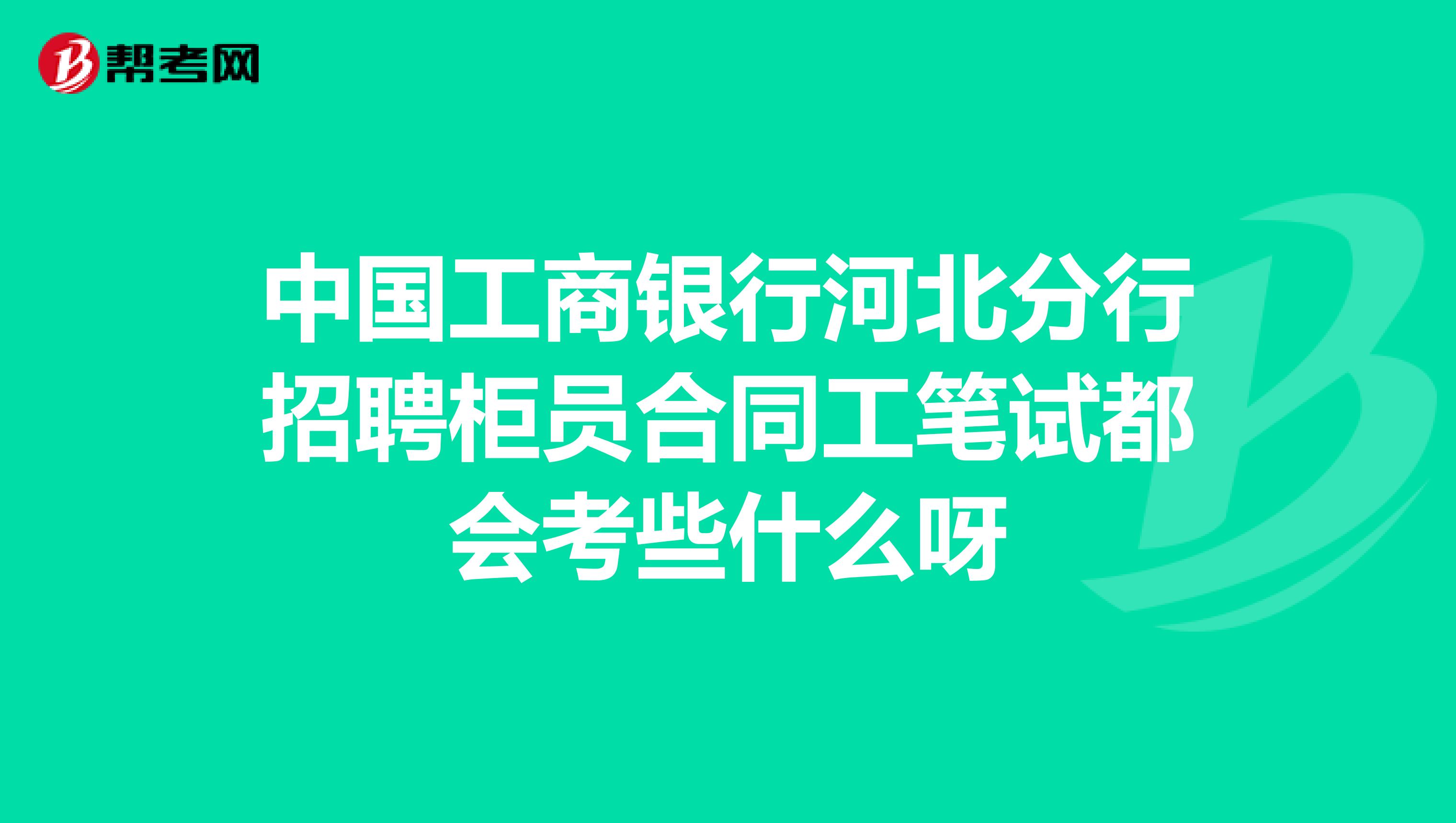 中国工商银行河北分行招聘柜员合同工笔试都会考些什么呀