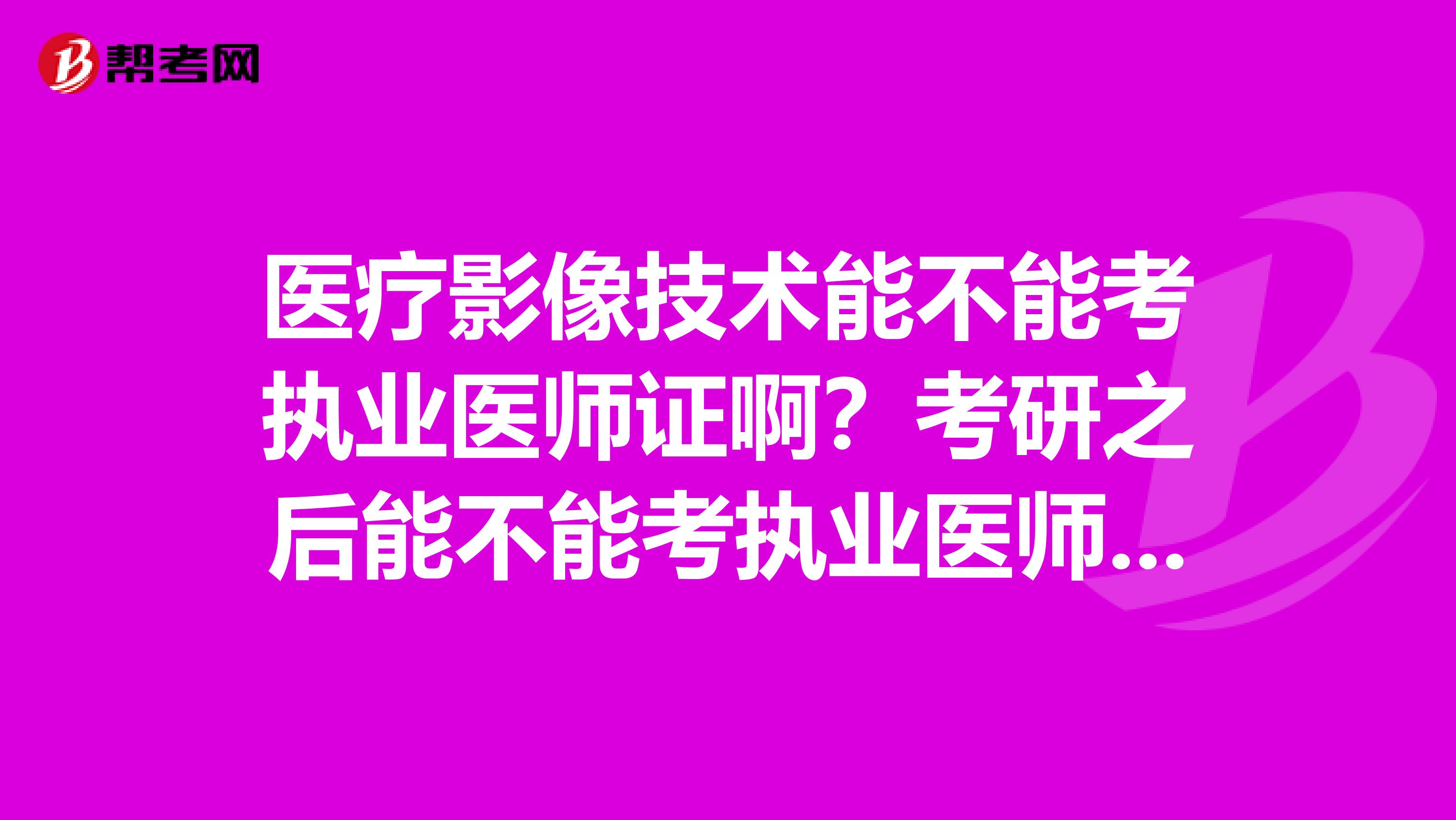 医疗影像技术能不能考执业医师证啊？考研之后能不能考执业医师证啊？能考临床的研究生吗！？