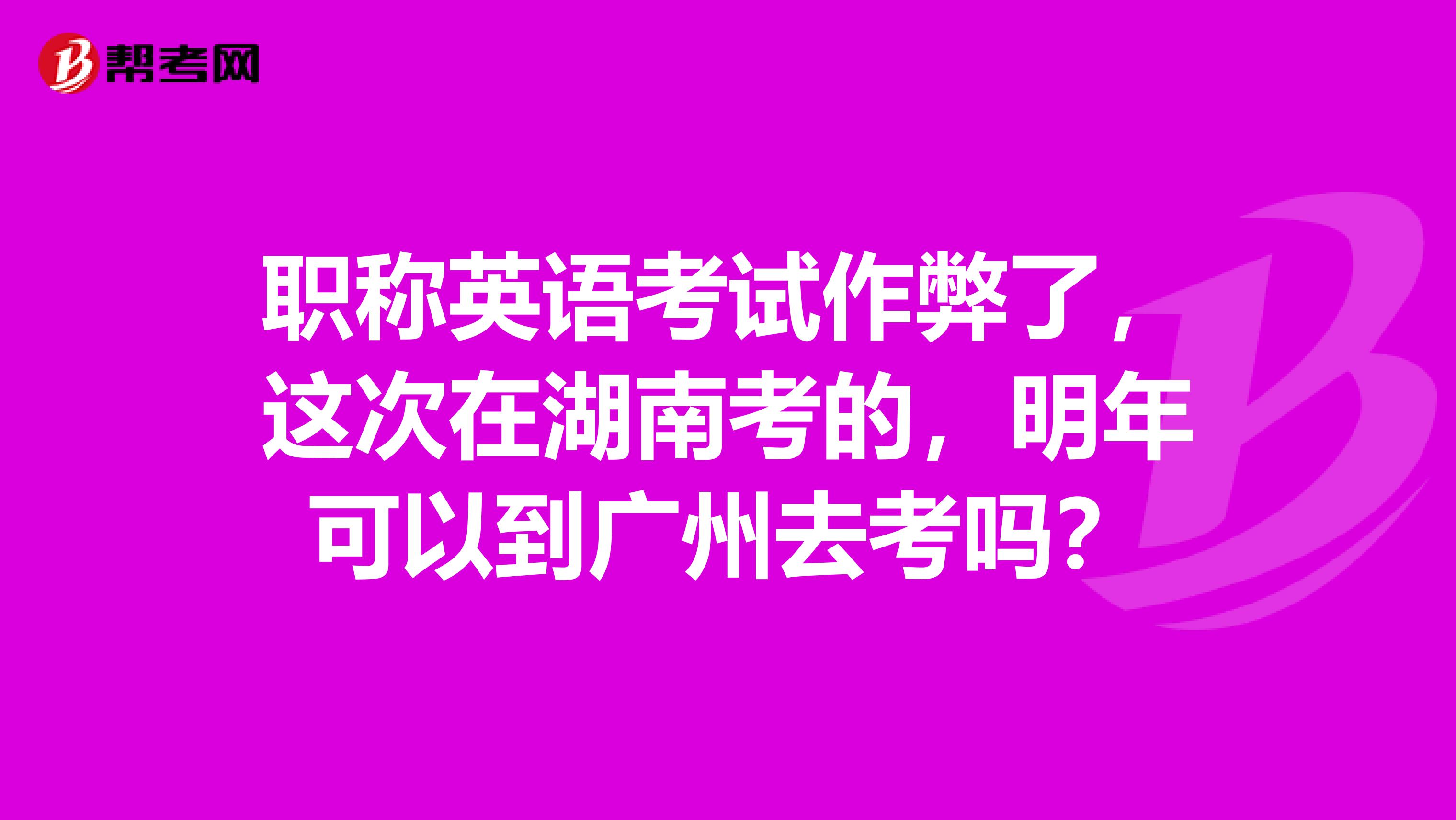 职称英语考试作弊了，这次在湖南考的，明年可以到广州去考吗？