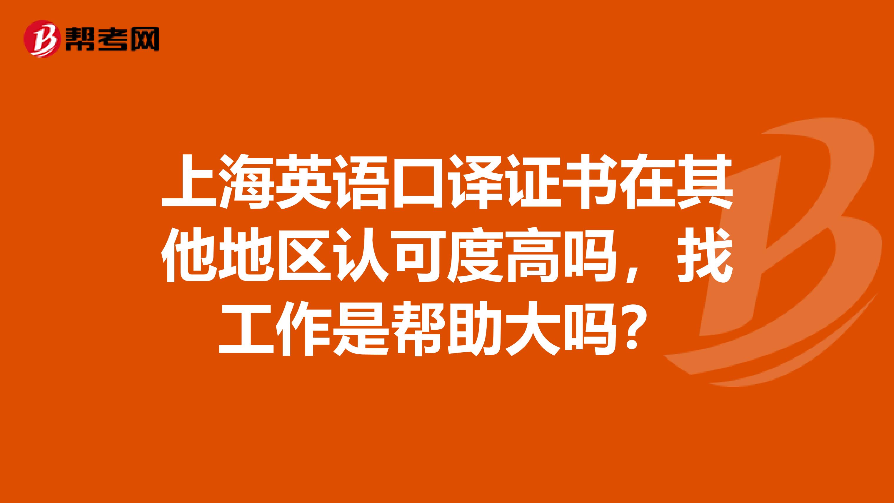 上海英语口译证书在其他地区认可度高吗,找工作是帮助大吗?