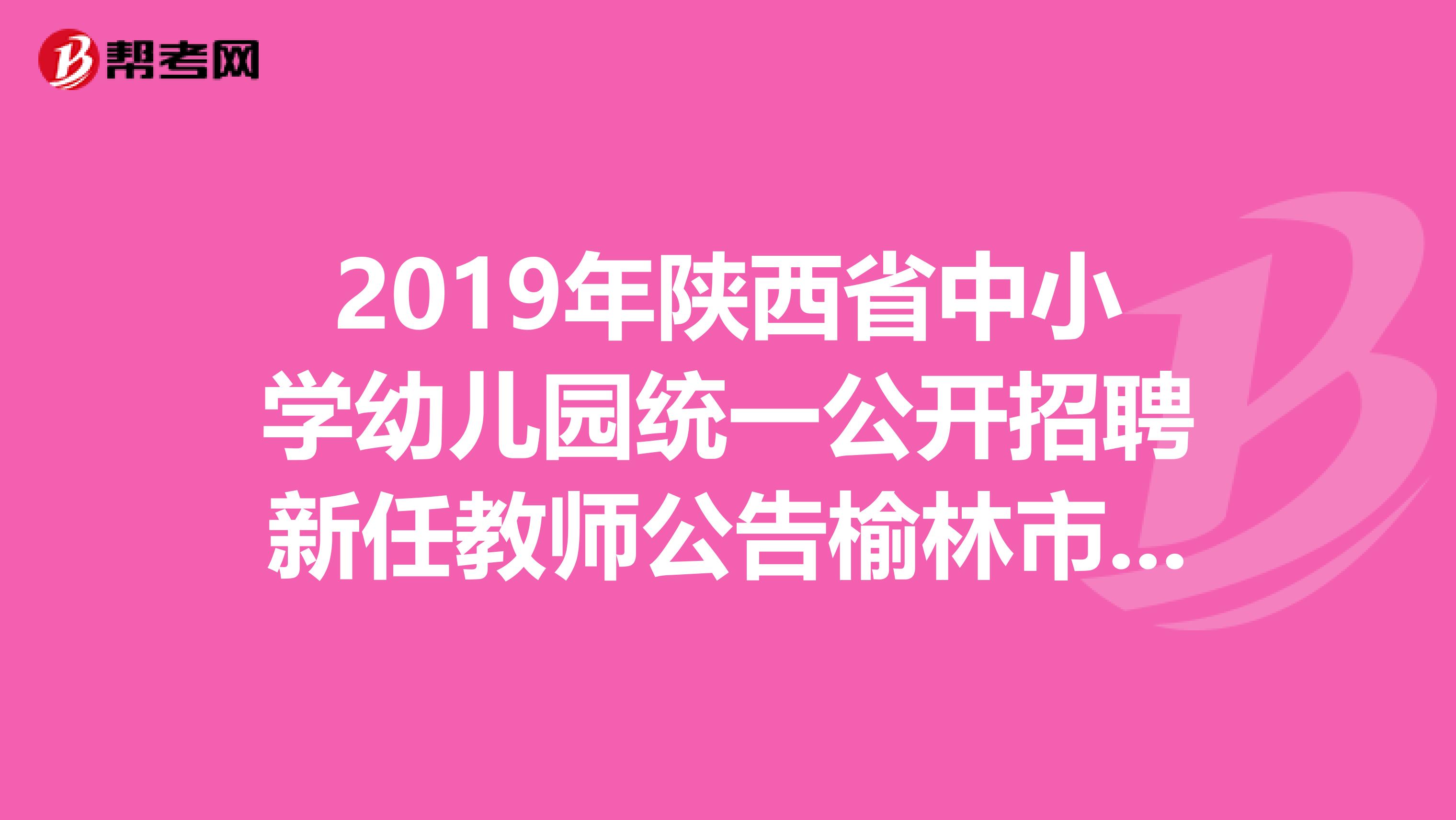 2019年陕西省中小学幼儿园统一公开招聘新任教师公告榆林市教育局不一至进行，几天时间反复变化.