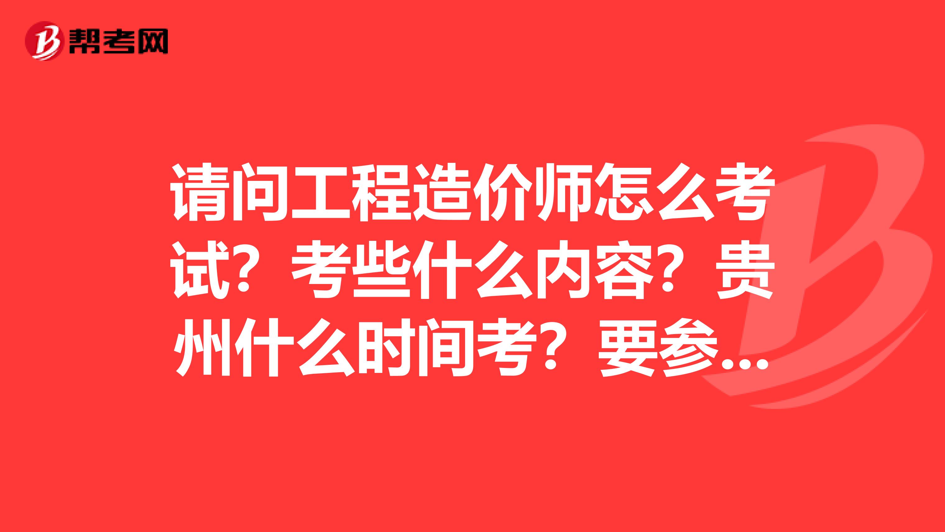 请问工程造价师怎么考试？考些什么内容？贵州什么时间考？要参加考试需做哪方面的准备？安装工程预算类。