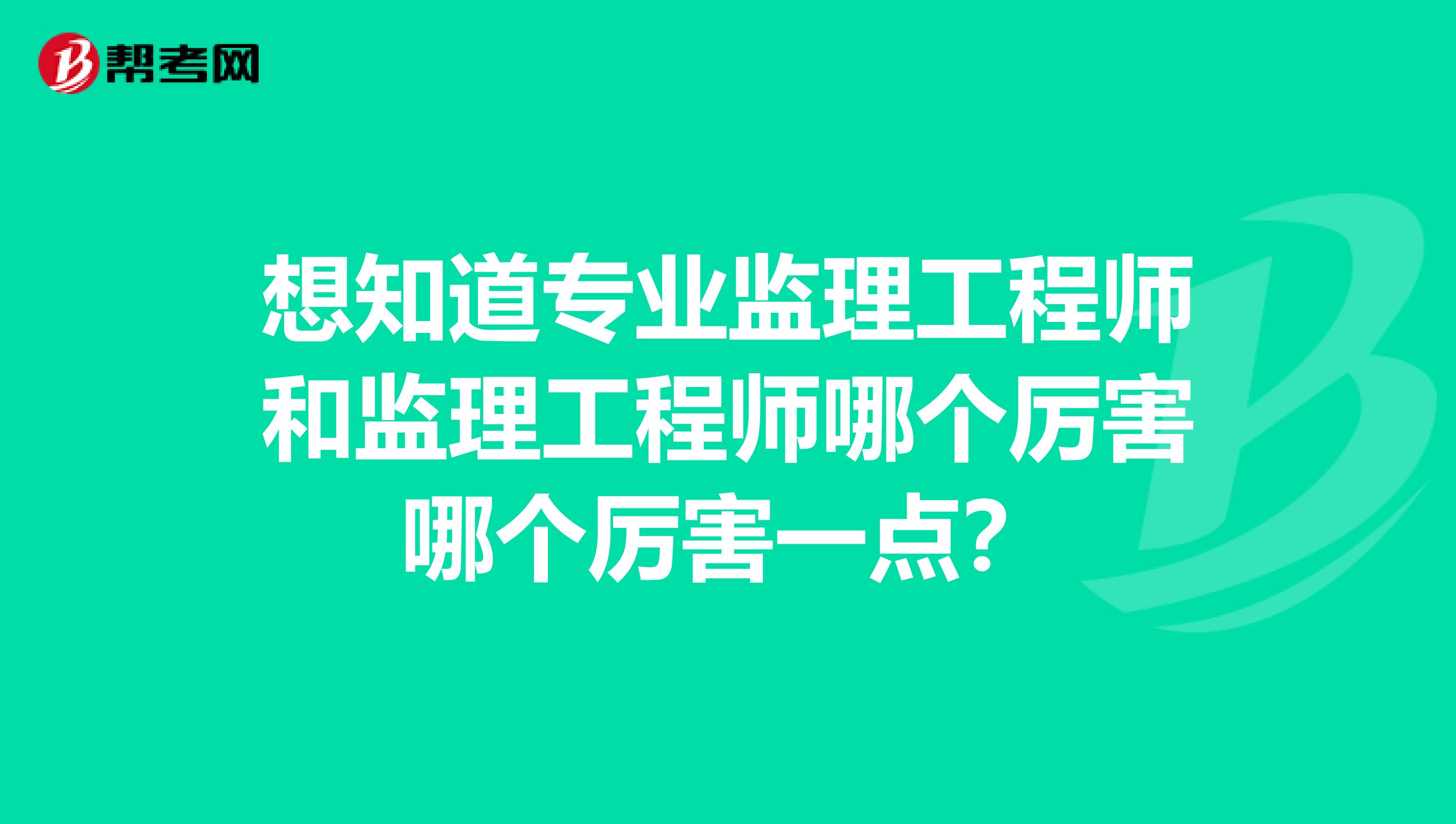 想知道专业监理工程师和监理工程师哪个厉害哪个厉害一点?